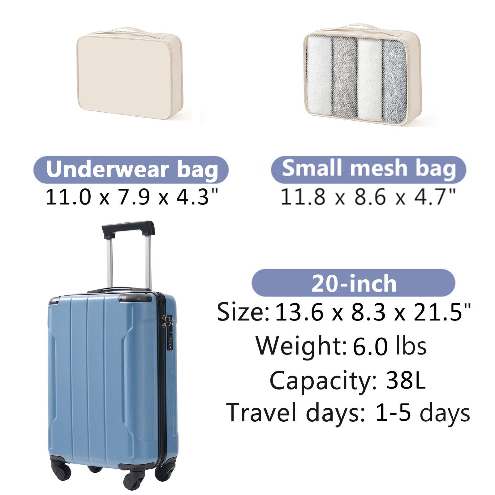 Underwear bag: 11.0 x 7.9 x 4.3"  
Small mesh bag: 11.8 x 8.6 x 4.7"  
20-inch  
Size: 13.6 x 8.3 x 21.5"  
Weight: 6.0 lbs  
Capacity: 38L  
Travel days: 1-5 days