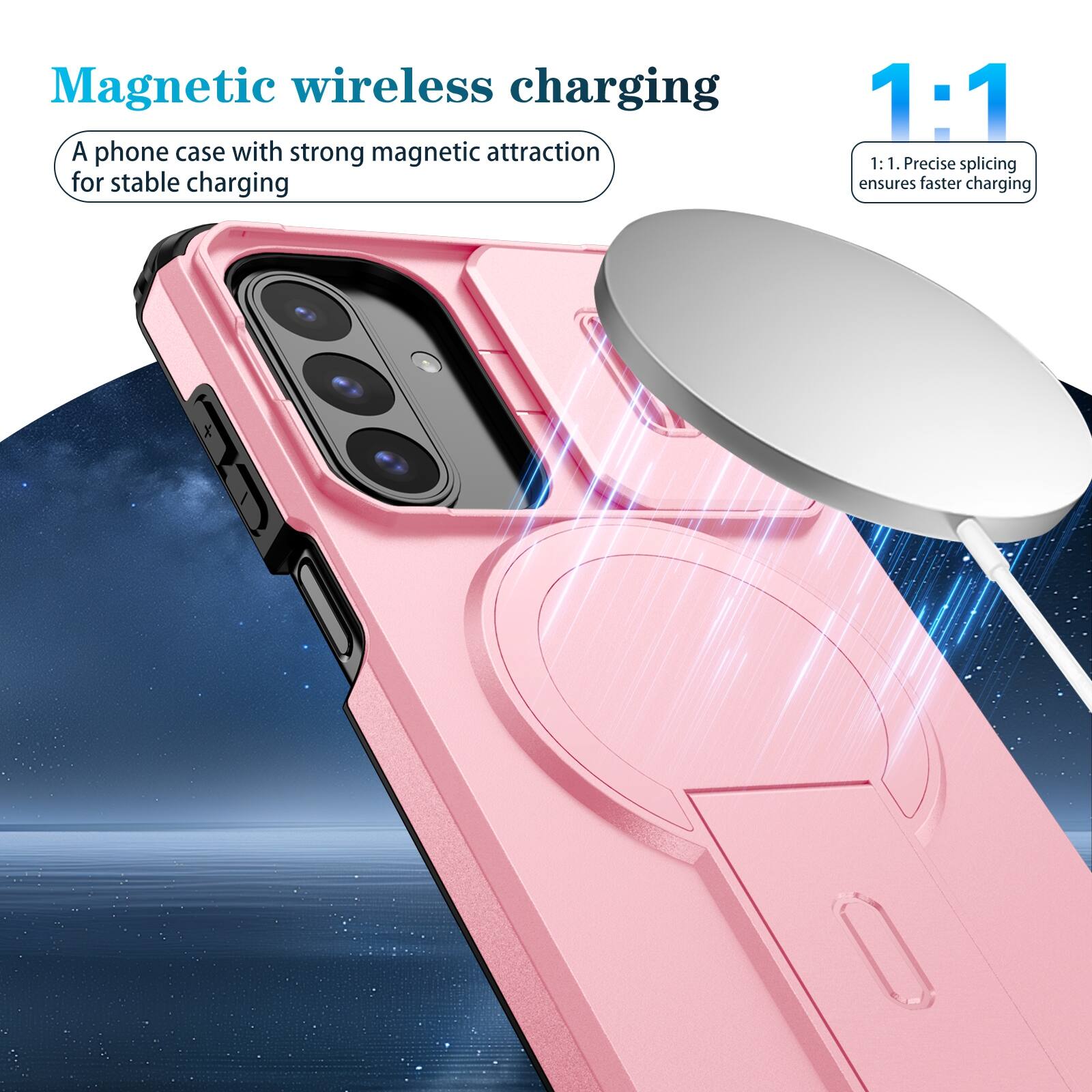 Magnetic wireless charging  
A phone case with strong magnetic attraction for stable charging  

1:1  
1:1. Precise splicing ensures faster charging