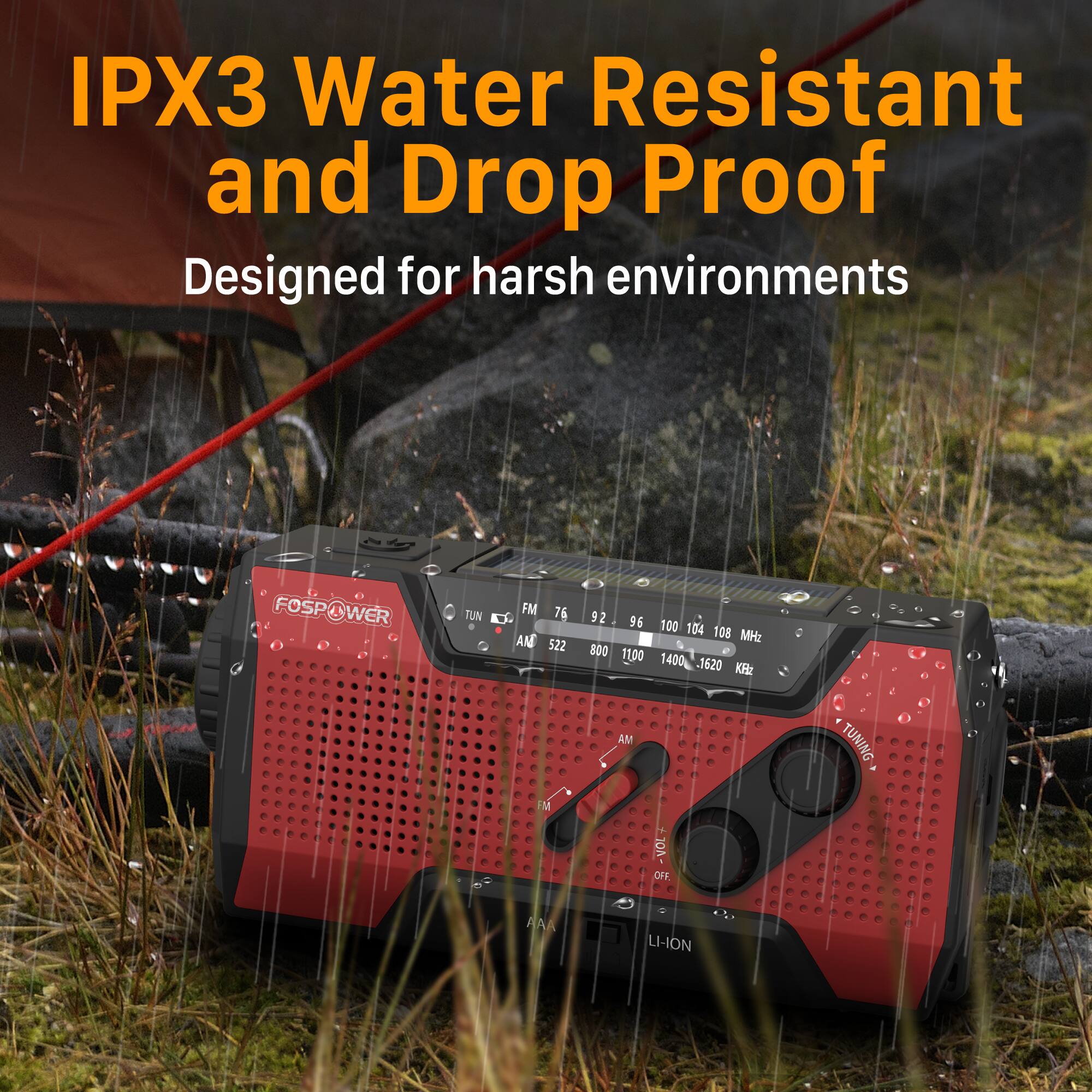 IPX3 Water Resistant and Drop Proof  
Designed for harsh environments  

FOSPOWER  
FM 76 92 96 100 104 108 MHz  
AM 522 800 1100 1400 1620 kHz  
TUNING  
AM  
OFF  
LI-ION