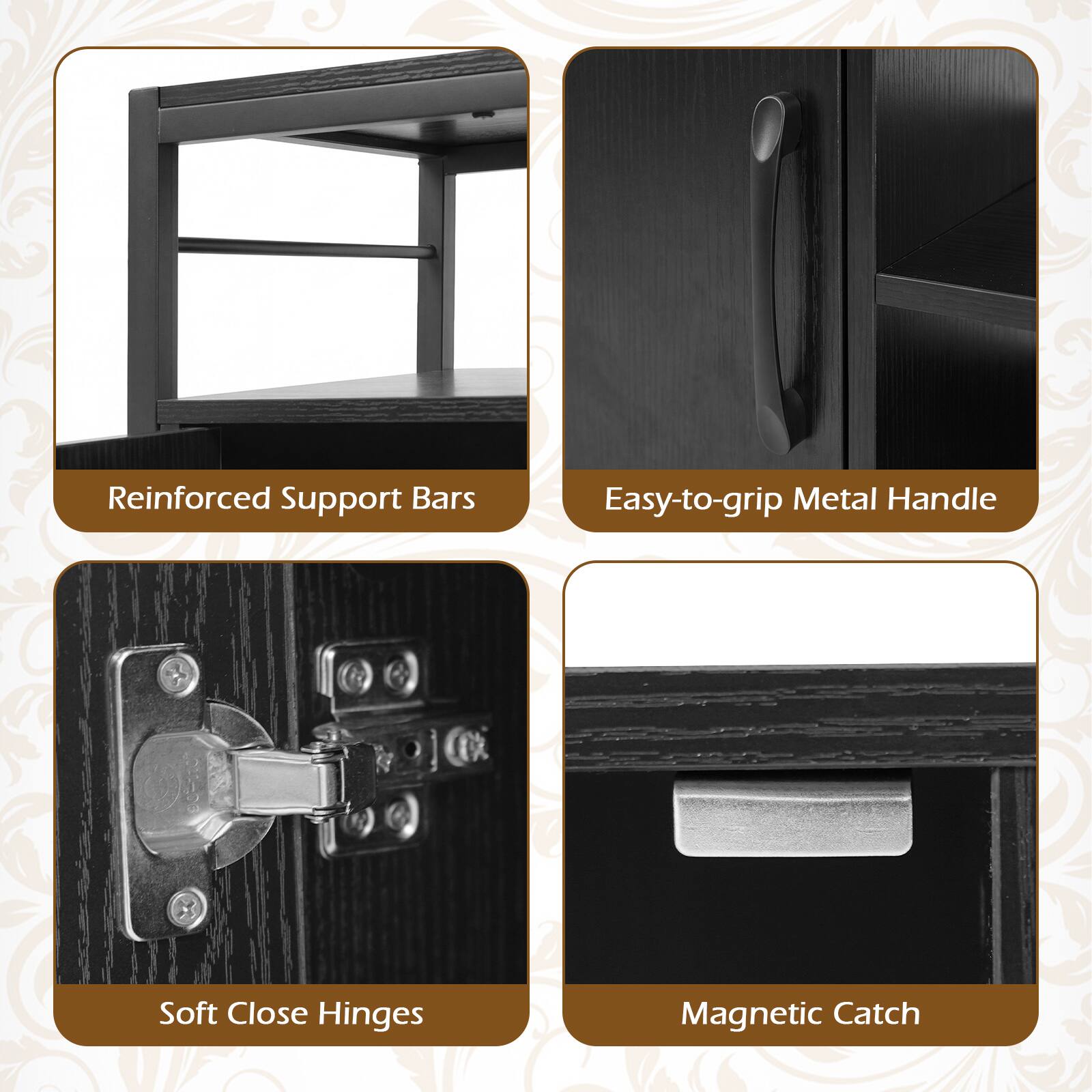 Reinforced Support Bars  
Easy-to-grip Metal Handle  
Soft Close Hinges  
Magnetic Catch