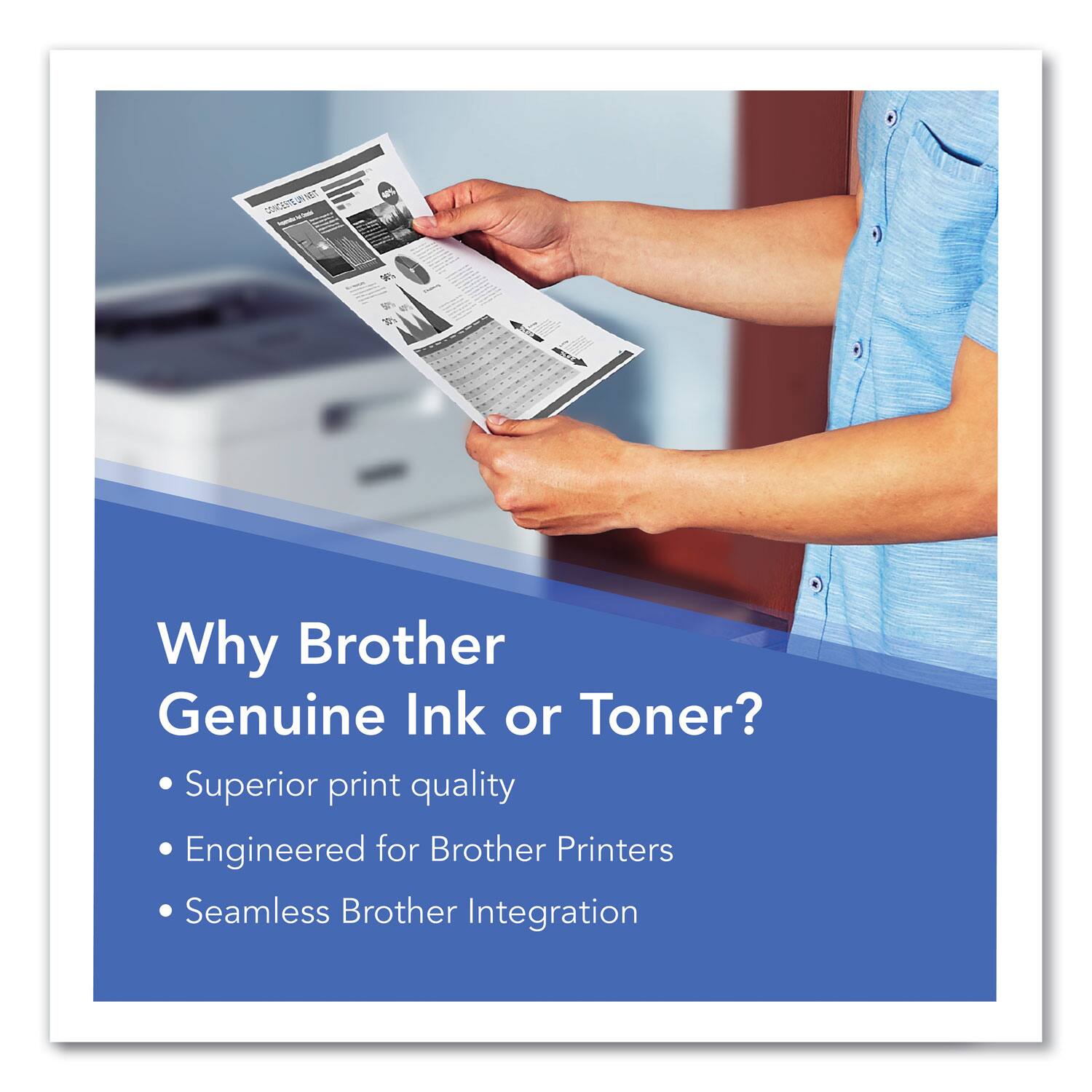 Why Brother Genuine Ink or Toner?
- Superior print quality
- Engineered for Brother Printers
- Seamless Brother Integration