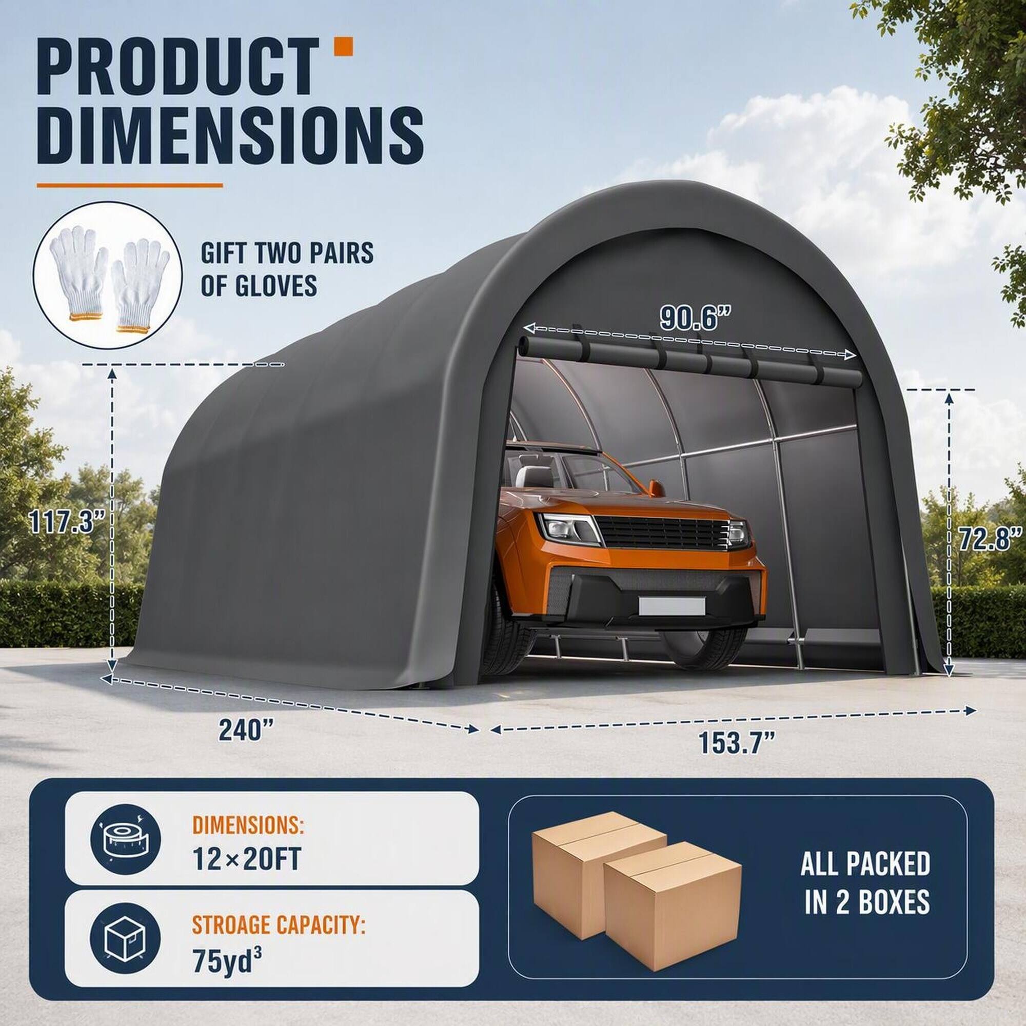 PRODUCT DIMENSIONS

GIFT TWO PAIRS OF GLOVES

90.6"
117.3"
72.8"
240"
153.7"

DIMENSIONS: 12x20FT
STORAGE CAPACITY: 75yd³

ALL PACKED IN 2 BOXES