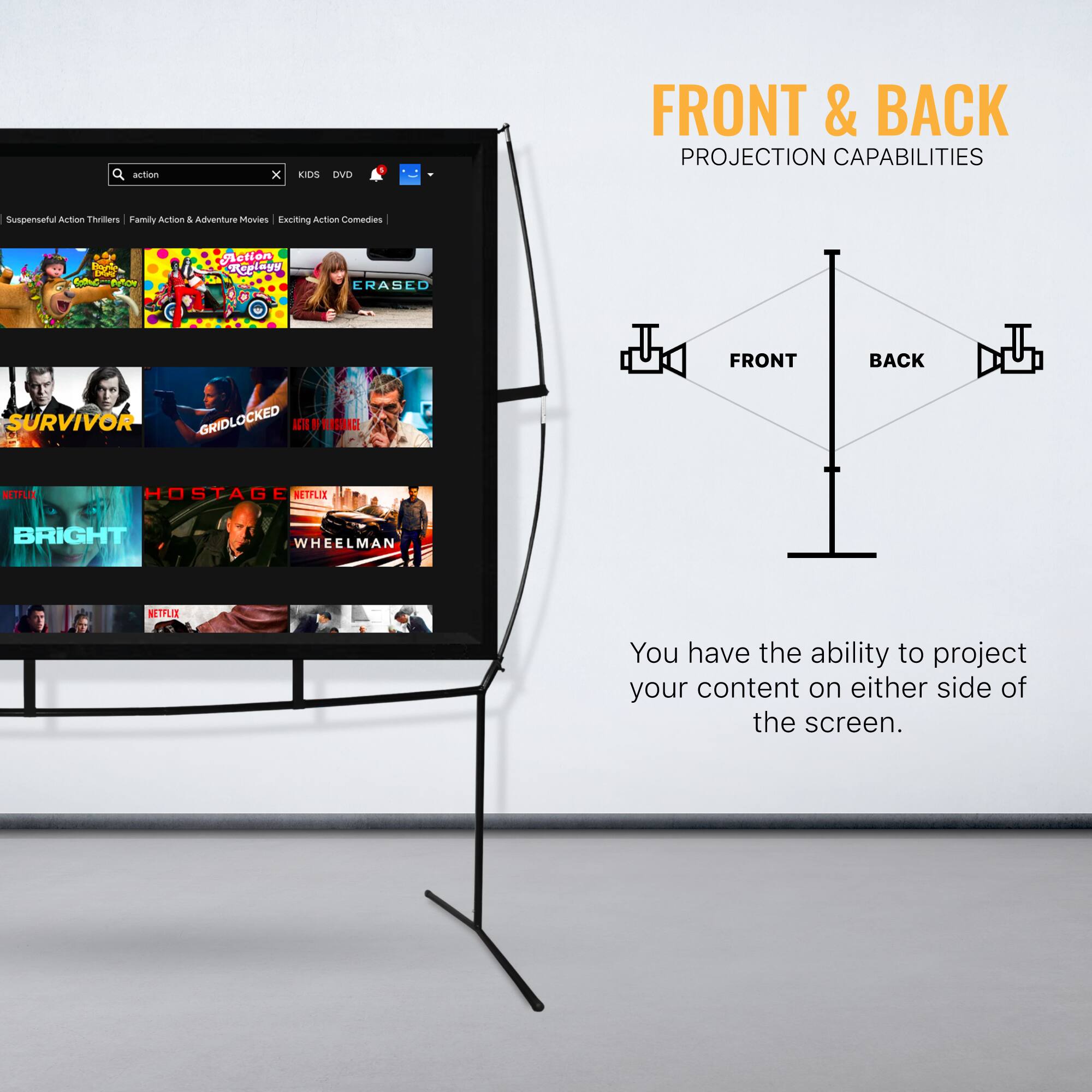 FRONT & BACK PROJECTION CAPABILITIES

Suspenseful Action Thrillers | Family Action & Adventure Movies | Exciting Action Comedies

ERASED FRONT BACK SURVIVOR GRIDLOCKED IT TEN NETFLIX HOSTAGE NETFLIX BRIGHT WHEELMAN NETFLIX

You have the ability to project your content on either side of the screen.