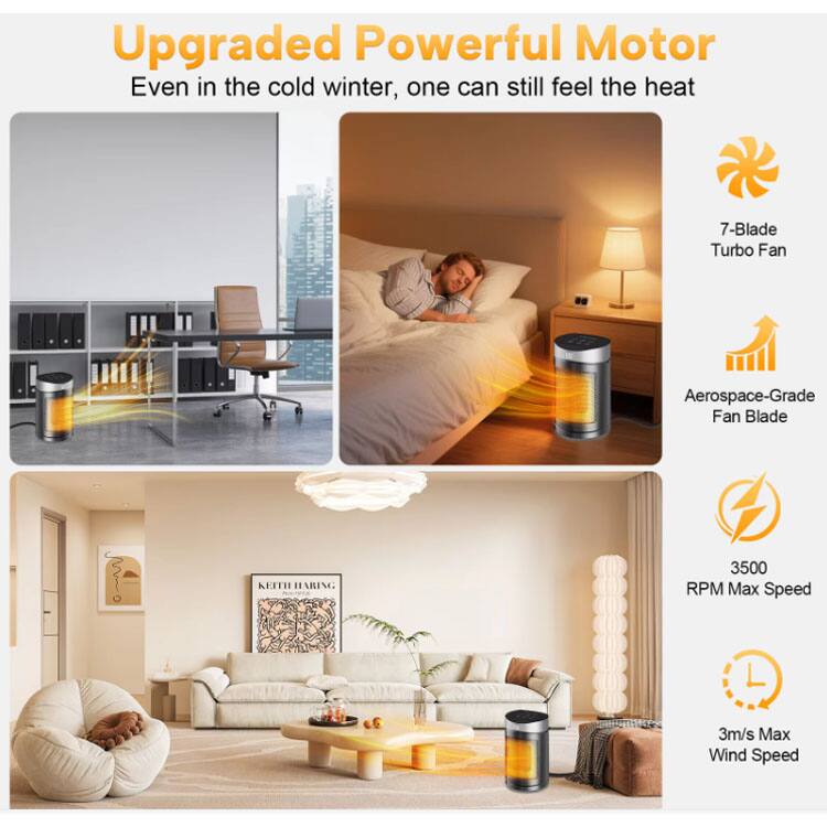 Upgraded Powerful Motor  
Even in the cold winter, one can still feel the heat  

7-Blade Turbo Fan  
Aerospace-Grade Fan Blade  

3500 RPM Max Speed  
3m/s Max Wind Speed