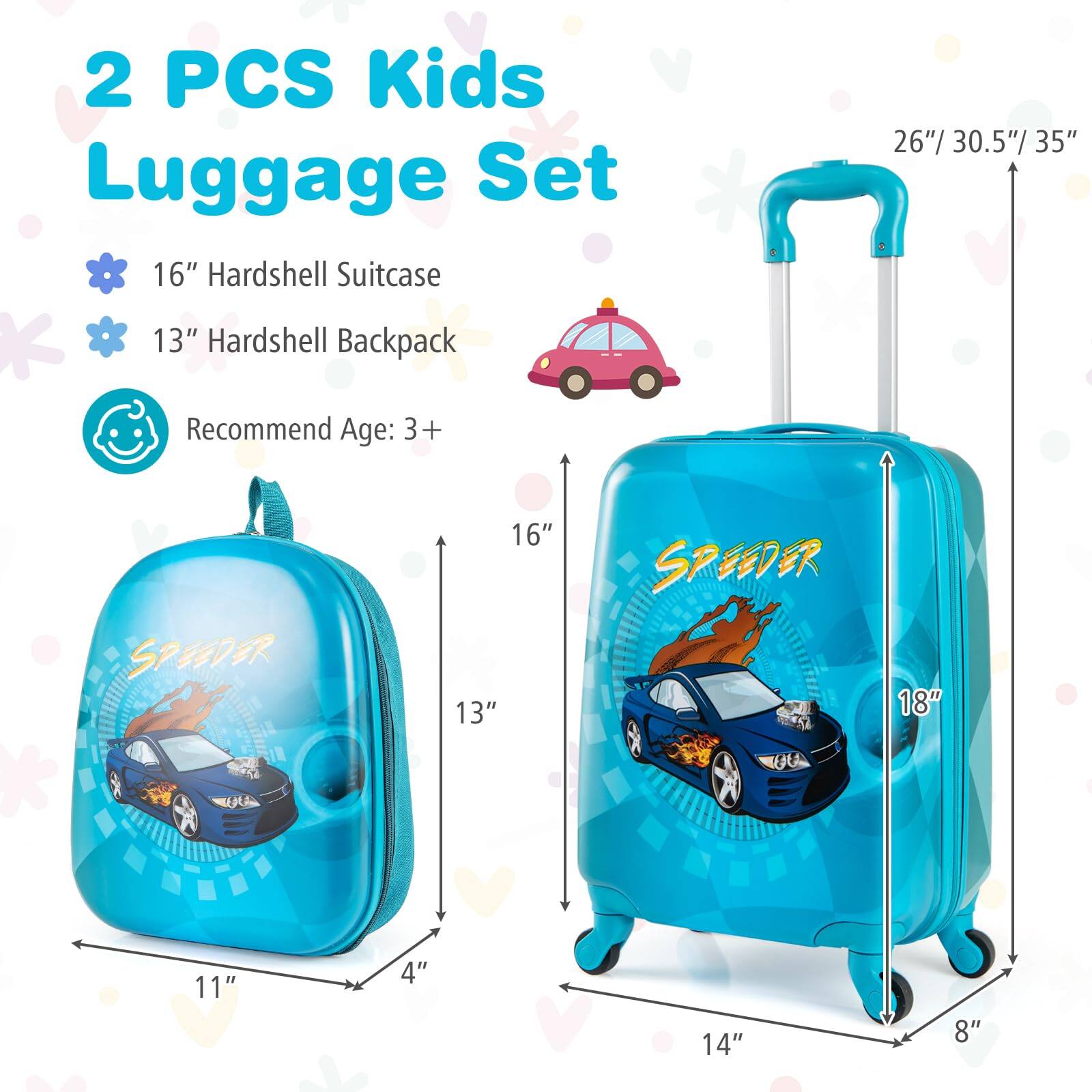 2 PCS Kids Luggage Set  
16" Hardshell Suitcase  
13" Hardshell Backpack  
Recommend Age: 3+  

SPEEDER  
16"  
13"  
18"  
11"  
4"  
14"  
8"  
26"/ 30.5"/ 35"
