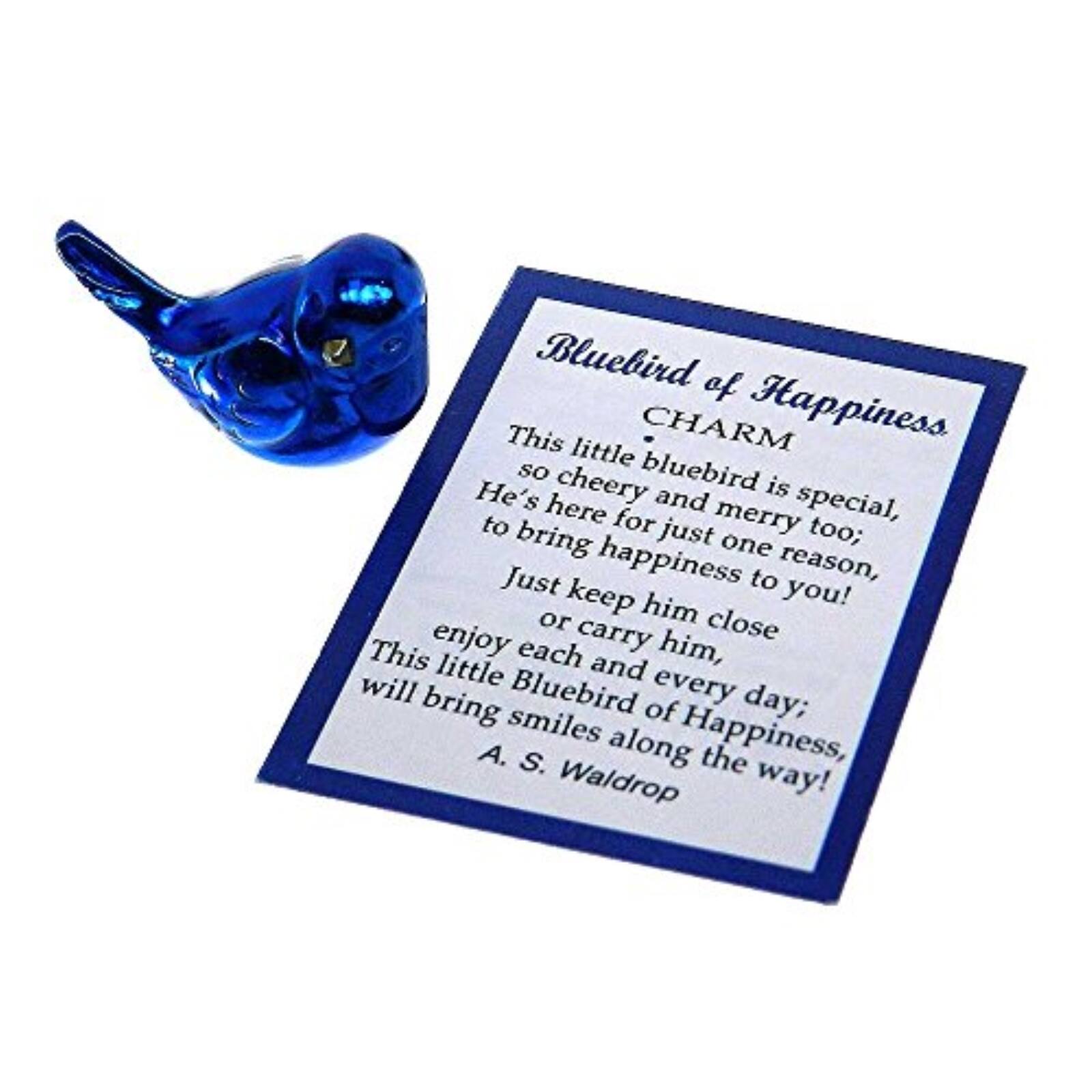 Bluebird of Happiness  
CHARM

This little bluebird is special,  
so cheery and merry too;  
He's here for just one reason,  
to bring happiness to you!  

Just keep him close  
or carry him,  
enjoy each day;  
This little Bluebird of Happiness  
will bring smiles along the way!  

A. S. Waldrop