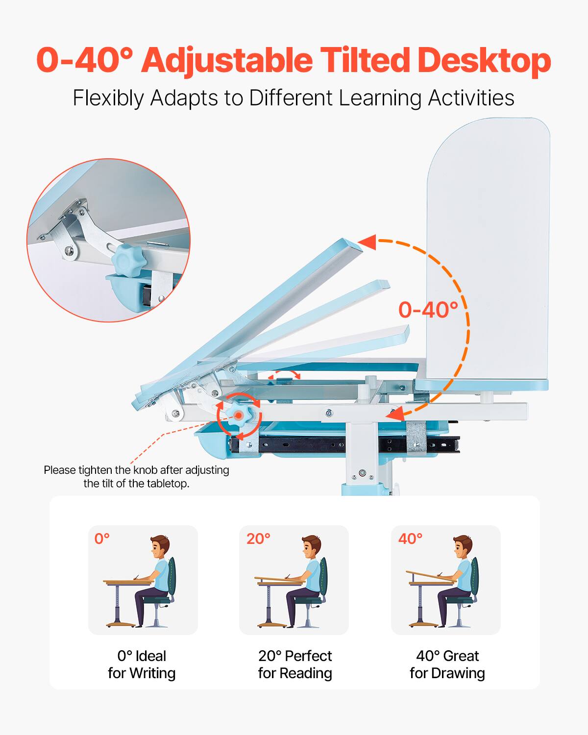 0-40° Adjustable Tilted Desktop  
Flexibly Adapts to Different Learning Activities  

Please tighten the knob after adjusting the tilt of the tabletop.  

0° Ideal for Writing  
20° Perfect for Reading  
40° Great for Drawing