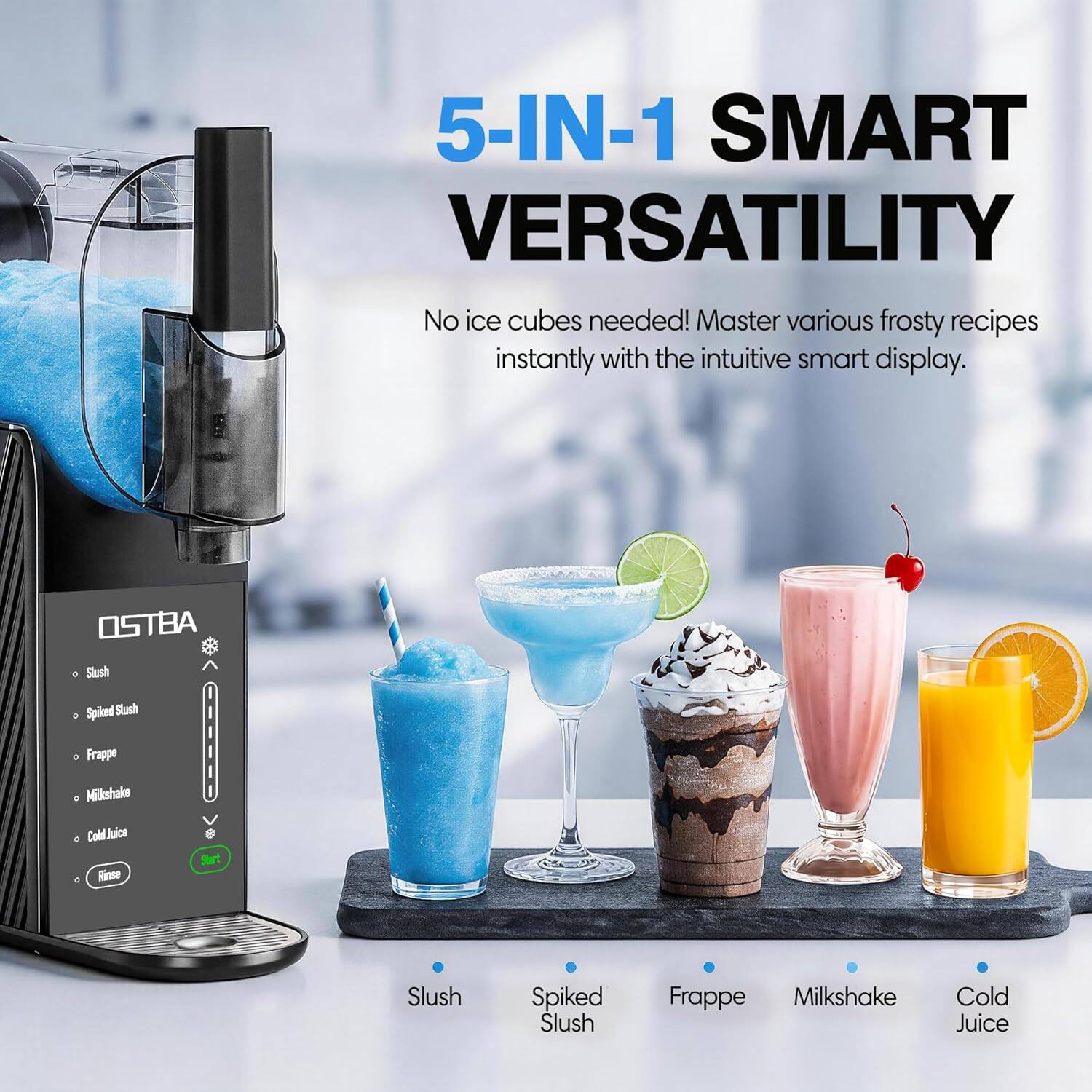 5-IN-1 SMART VERSATILITY  
No ice cubes needed! Master various frosty recipes instantly with the intuitive smart display.  

OSTBA  
Slush  
Spiked Slush  
Frappé  
Milkshake  
Cold Juice