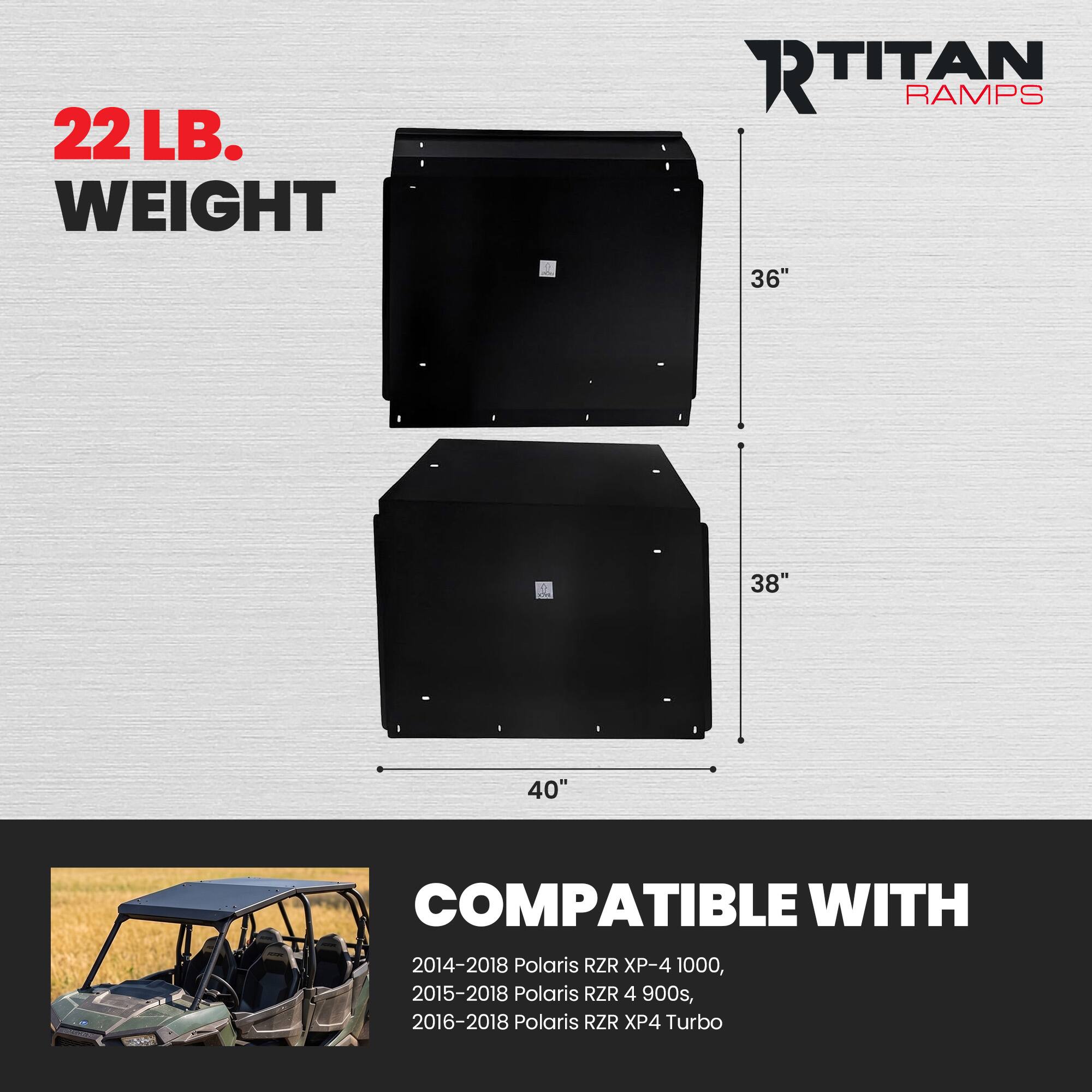 22 LB. WEIGHT  
RTITAN RAMPS  
36"  
38"  
40"  
NEW  
COMPATIBLE WITH 2014-2018 Polaris RZR XP-4 1000, 2015-2018 Polaris RZR 4 900s, 2016-2018 Polaris RZR XP4 Turbo