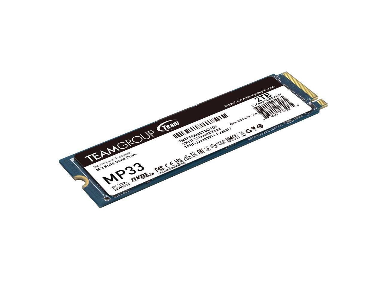 TEAMGROUP  
MP33  
2TB  
M.2 Solid State Drive  
PCIe 4.0 x4  
NVMe  
Warranty: 5 Years  
Rated: DC3C3V2.5A  
S/N: 1F22 2209080041  
RoHS  
TEAMGROUP  
https://www.teamgroupinc.com  
TM8FPD002T0C101  
10060230004  
1 224217  
00 SAE  
TEAMGROUP  
TEAMGROUP INC.  
053006  
FC  
CE  
FCC  
IC  
CMI  
CMI-IC-00320004