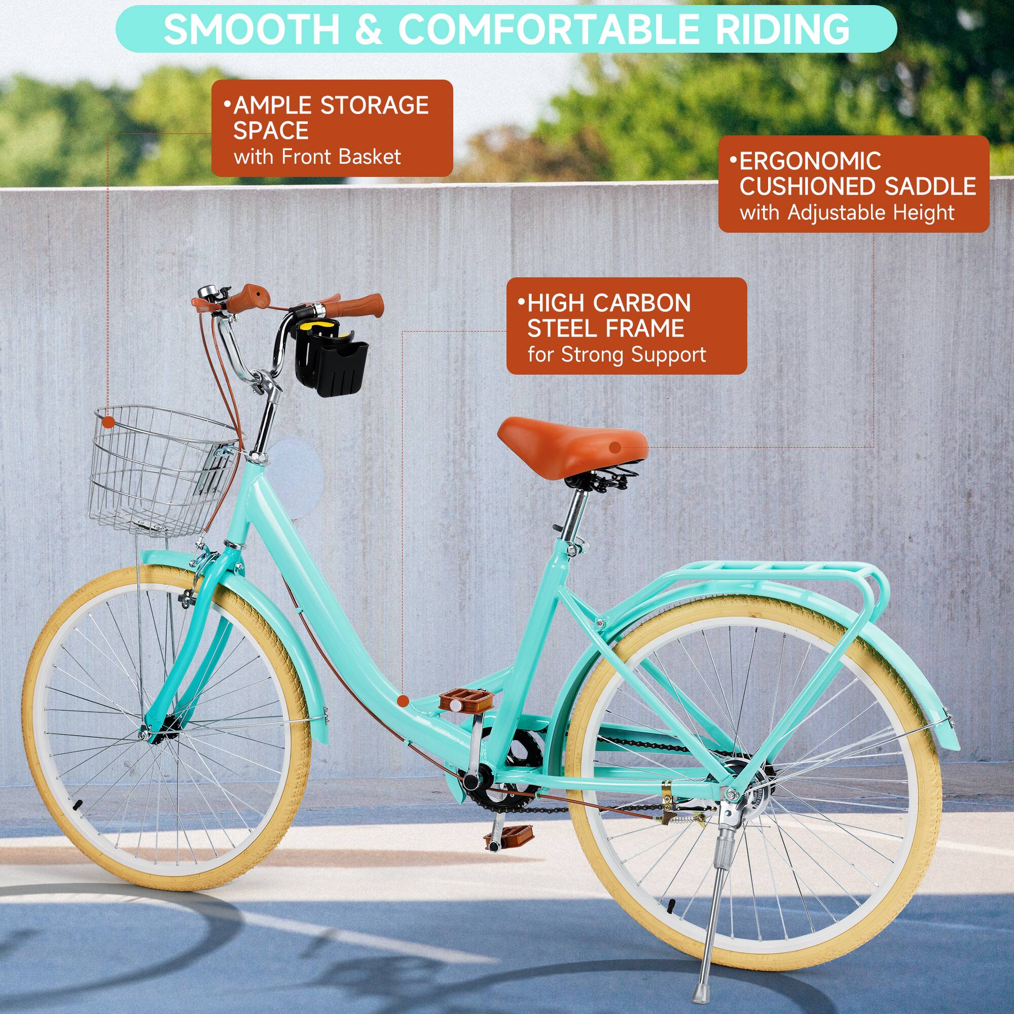 SMOOTH & COMFORTABLE RIDING

- AMPLE STORAGE SPACE with Front Basket
- ERGONOMIC CUSHIONED SADDLE with Adjustable Height
- HIGH CARBON STEEL FRAME for Strong Support