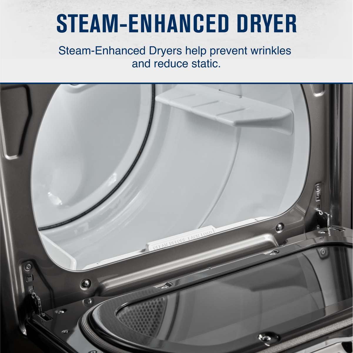 STEAM-ENHANCED DRYER

Steam-Enhanced Dryers help prevent wrinkles and reduce static.
