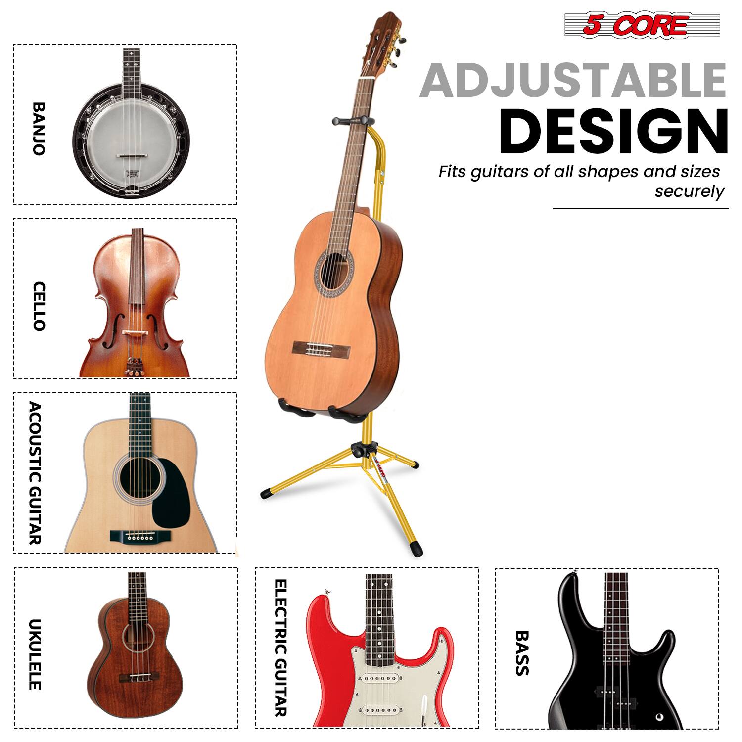 BANJO  
5 CORE ADJUSTABLE DESIGN  
Fits guitars of all shapes and sizes securely  
CELLO  
ACOUSTIC GUITAR  
UKULELE  
ELECTRIC GUITAR  
BASS