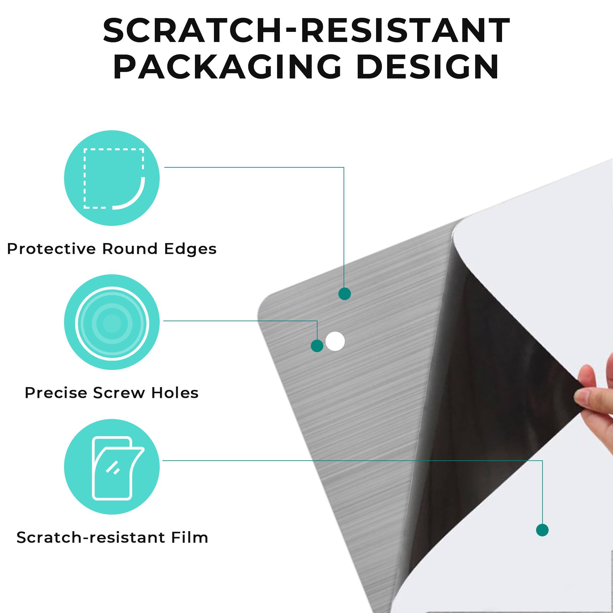 SCRATCH-RESISTANT PACKAGING DESIGN  
Protective Round Edges  
Precise Screw Holes  
Scratch-resistant Film