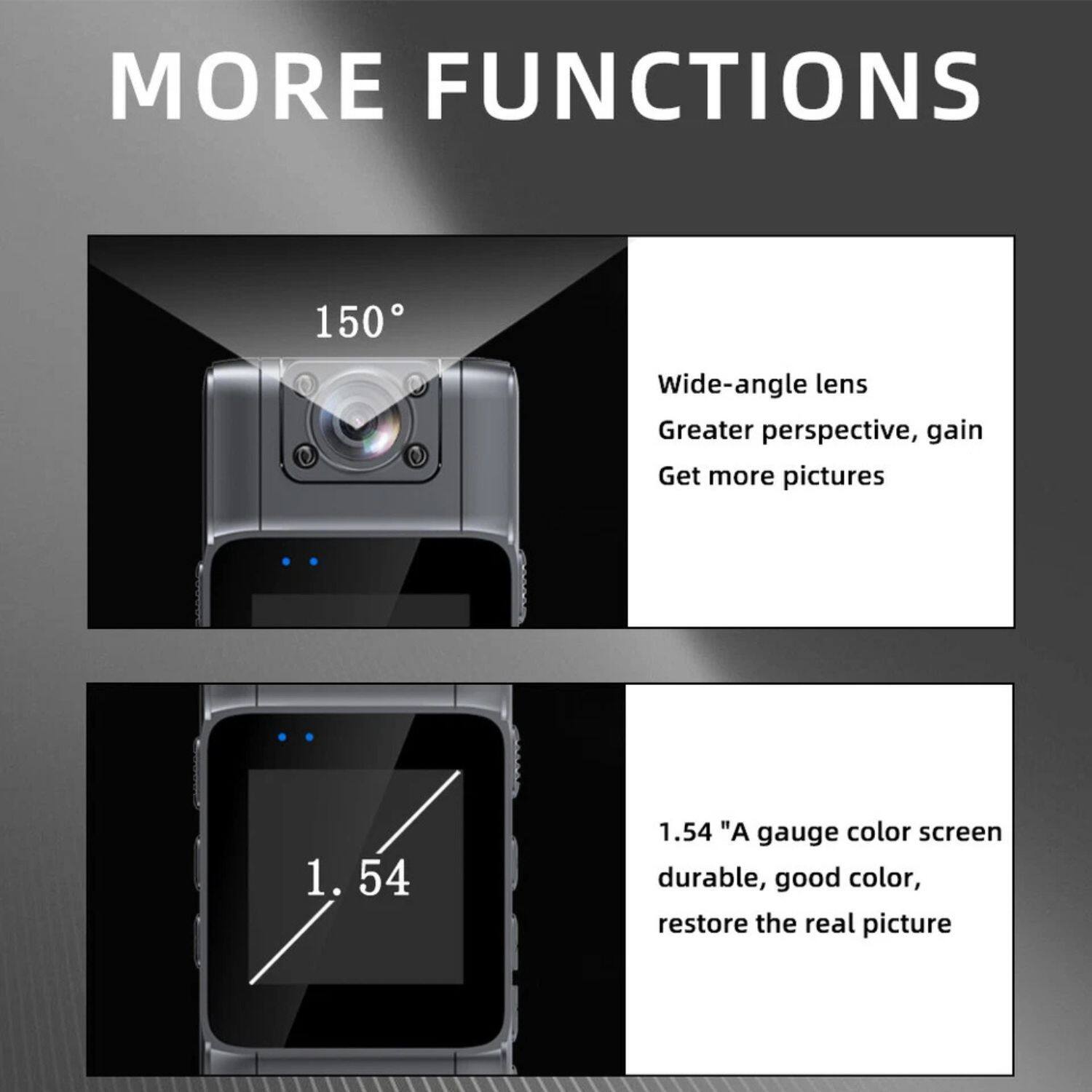 MORE FUNCTIONS

150°

Wide-angle lens  
Greater perspective, gain  
Get more pictures

1.54 "A gauge color screen  
durable, good color,  
restore the real picture