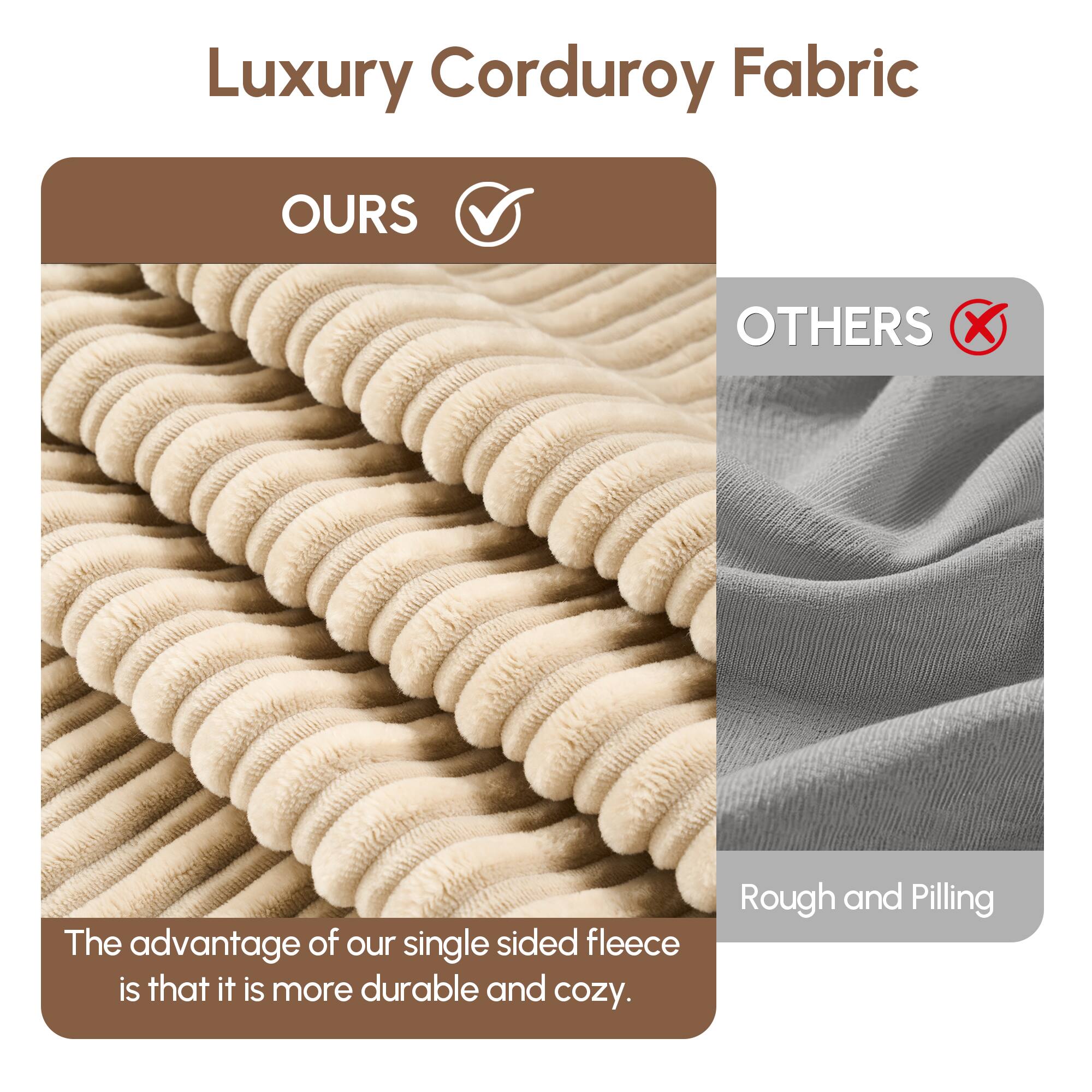 Luxury Corduroy Fabric

OURS  
The advantage of our single sided fleece is that it is more durable and cozy.

OTHERS  
Rough and Pilling
