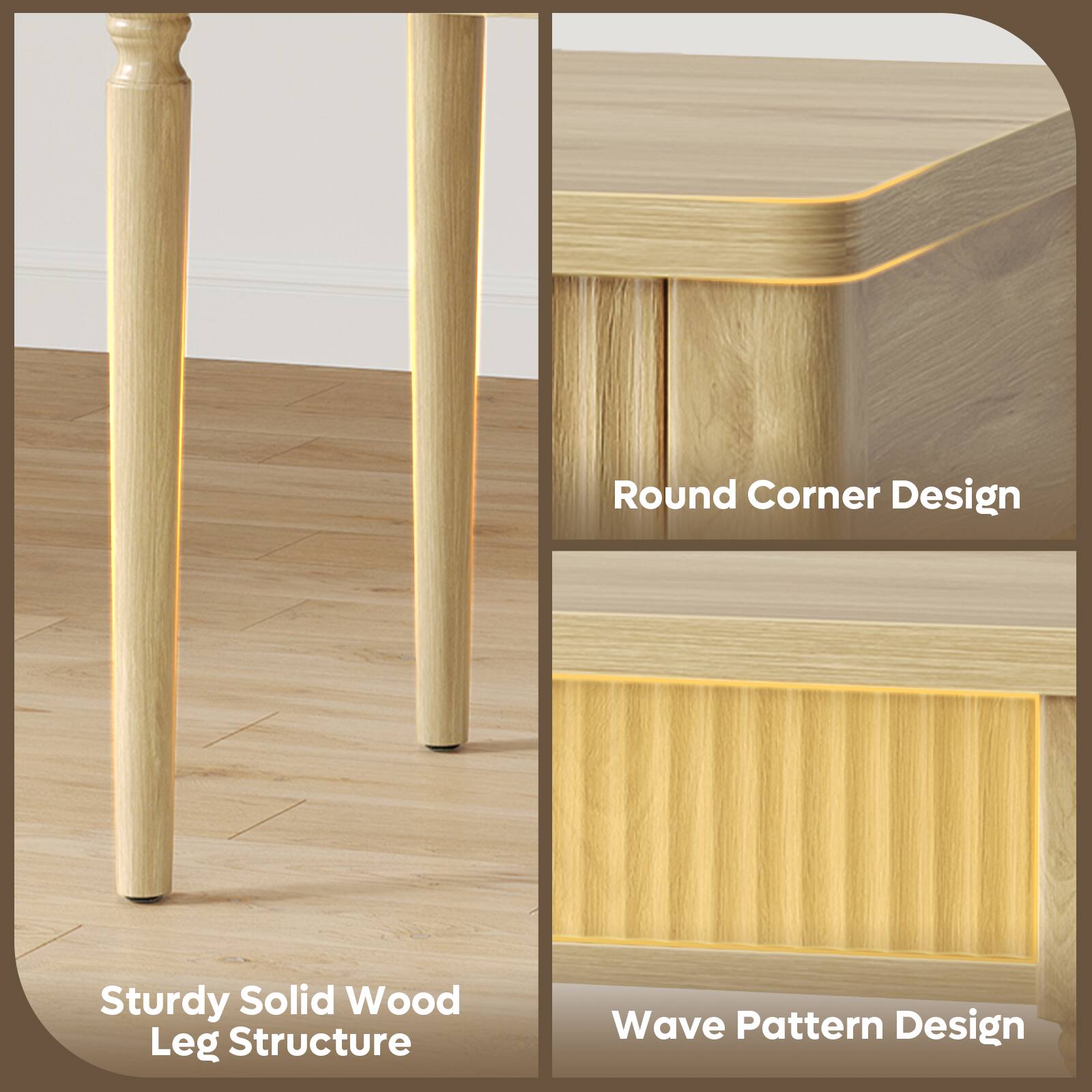 Round Corner Design  
Sturdy Solid Wood Leg Structure  
Wave Pattern Design