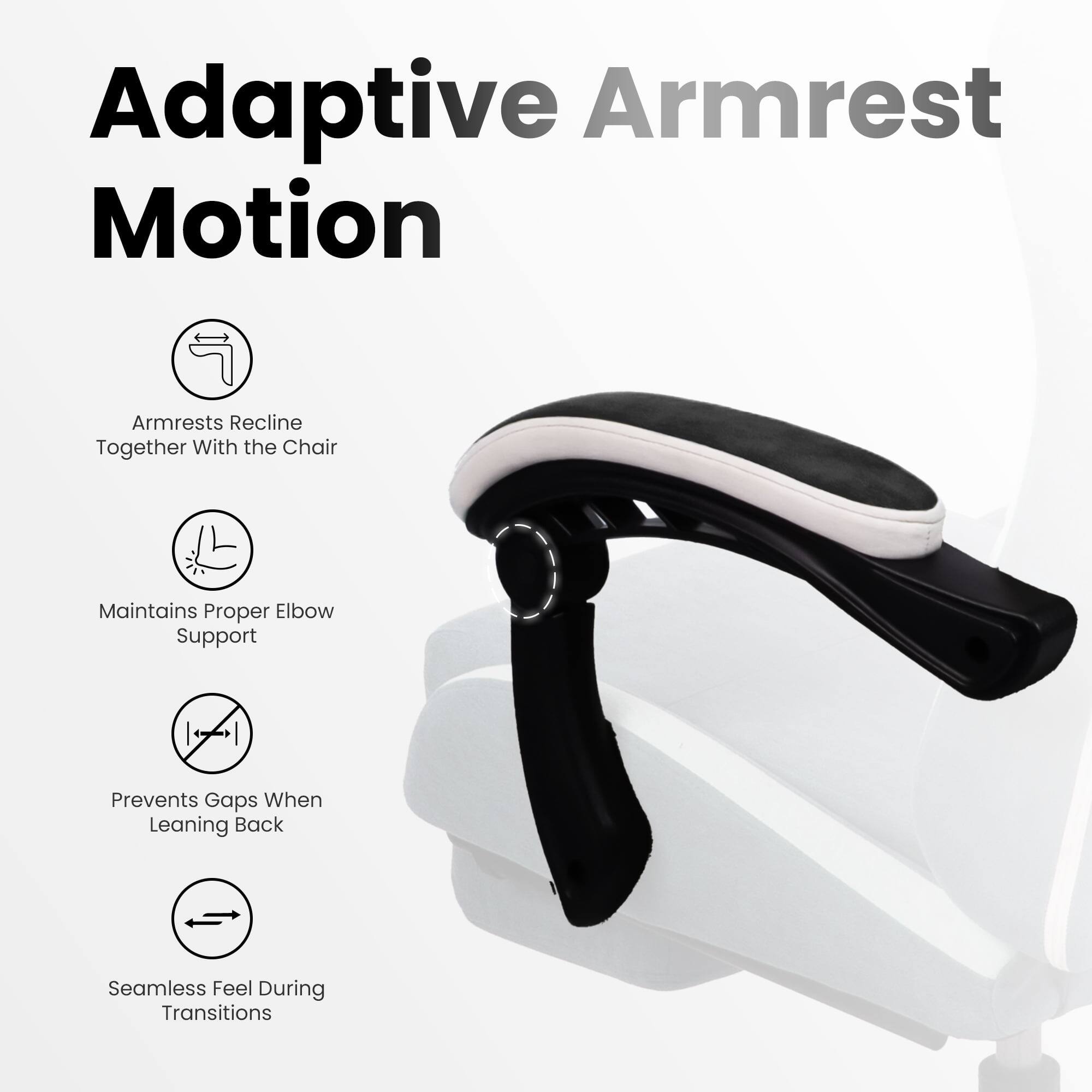 Adaptive Armrest Motion

- Armrests recline together with the chair
- Maintains proper elbow support
- Prevents gaps when leaning back
- Seamless feel during transitions
