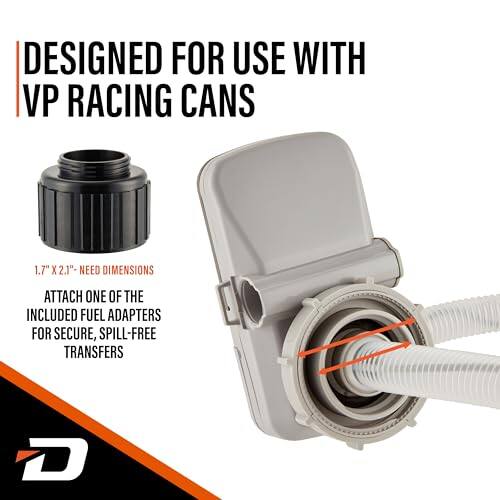 DESIGNED FOR USE WITH VP RACING CANS 1.7" X 2.1"- NEED DIMENSIONS ATTACH ONE OF THE INCLUDED FUEL ADAPTERS FOR SECURE, SPILL-FREE TRANSFERS