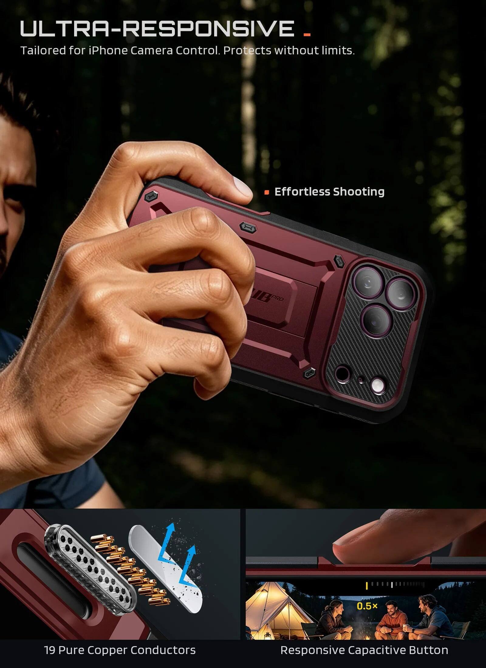 ULTRA-RESPONSIVE  
Tailored for iPhone Camera Control. Protects without limits.  

Effortless Shooting  

PRO  
0.5x  

19 Pure Copper Conductors  

Responsive Capacitive Button