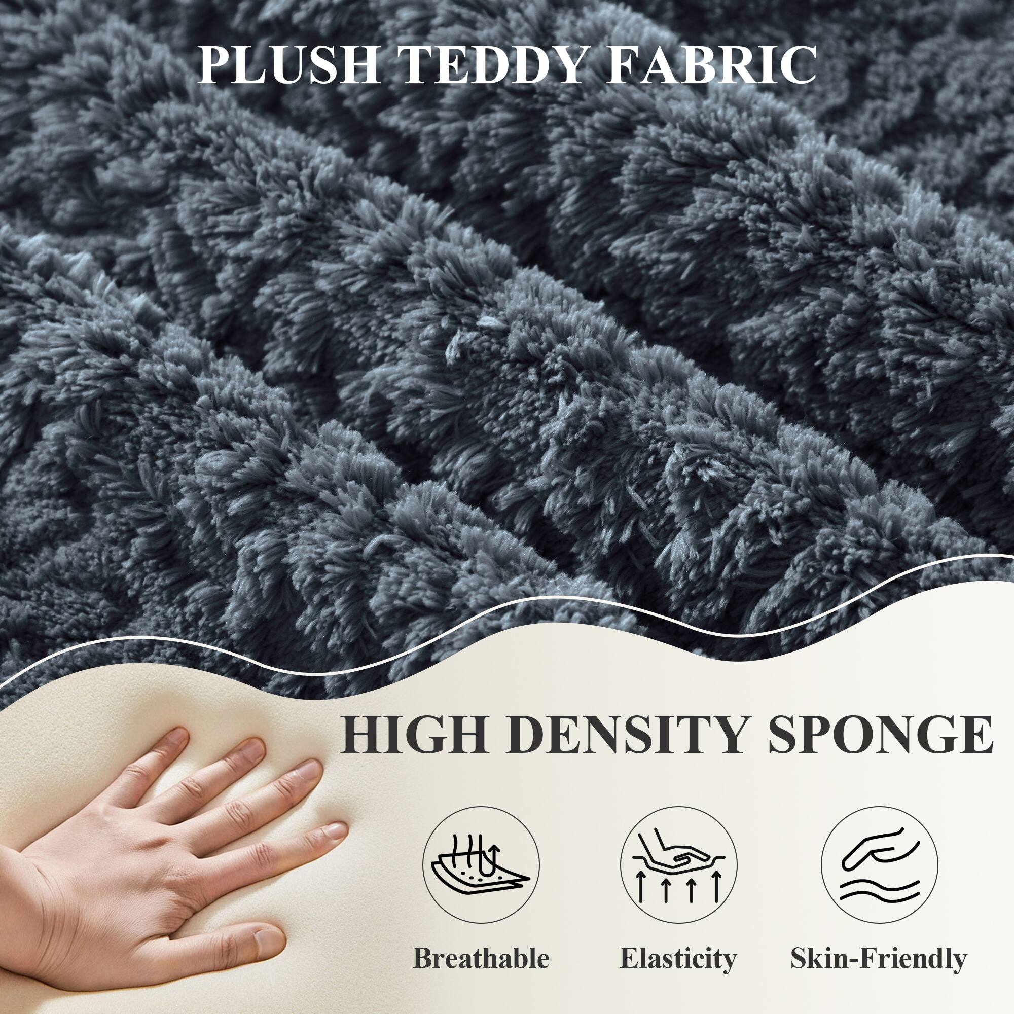 PLUSH TEDDY FABRIC  
HIGH DENSITY SPONGE  
Breathable  
Elasticity  
Skin-Friendly