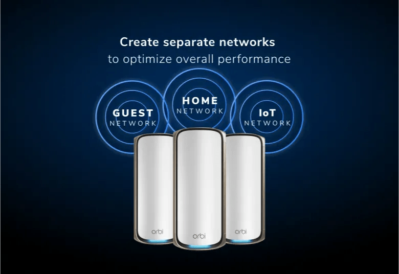 Create separate networks to optimize overall performance:

- HOME NETWORK
- GUEST NETWORK
- IoT NETWORK

Orbi Orbi Orbi