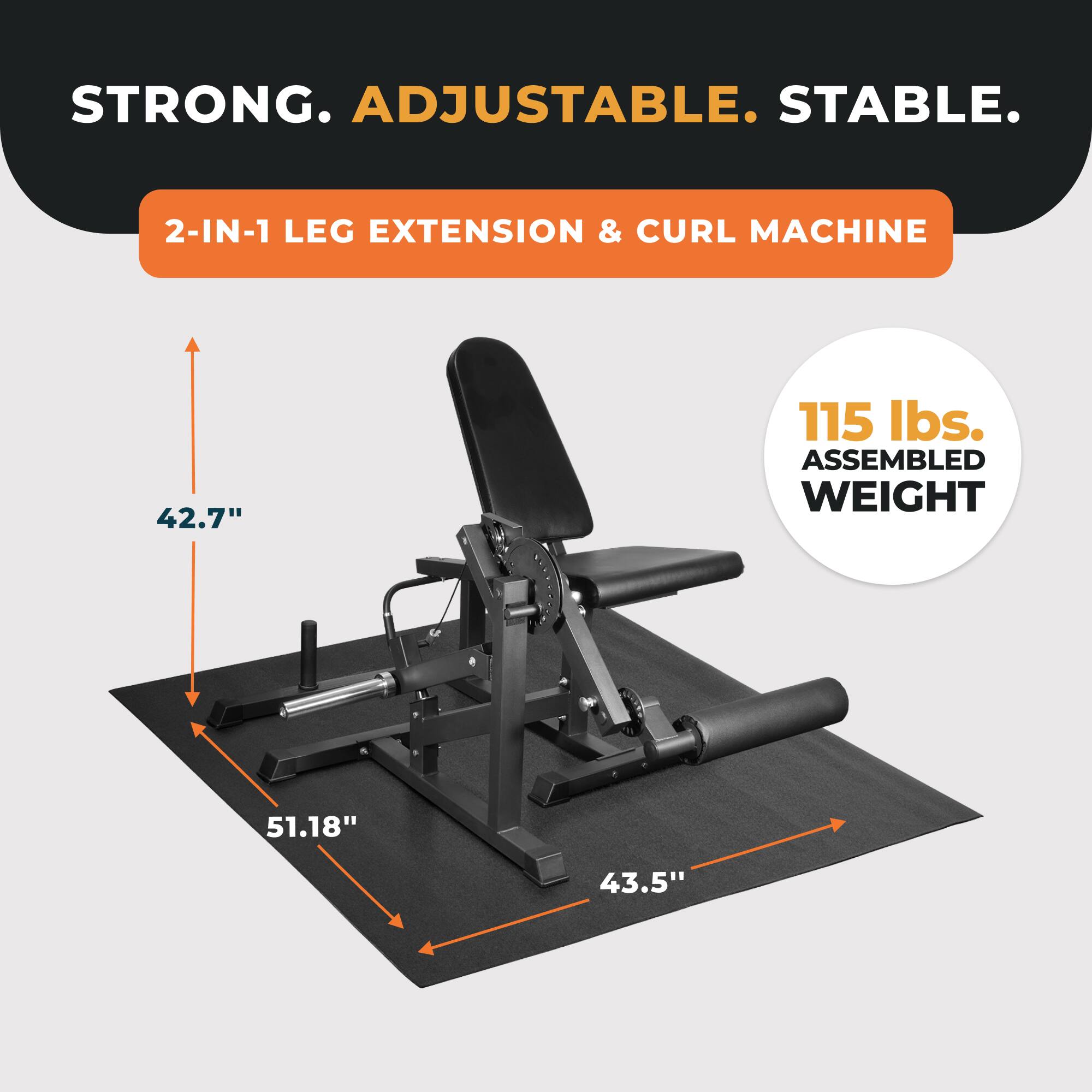 STRONG. ADJUSTABLE. STABLE.
2-IN-1 LEG EXTENSION & CURL MACHINE
42.7"
115 lbs. ASSEMBLED WEIGHT
51.18"
43.5"