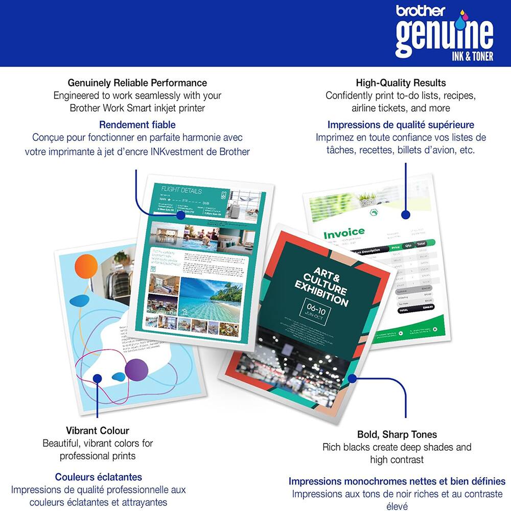 Genuinely Reliable Performance  
Engineered to work seamlessly with your Brother Work Smart inkjet printer  
Rendement fiable  
Conçu pour fonctionner en parfaite harmonie avec votre imprimante à jet d'encre INKvestment de Brother  

High-Quality Results  
Confidently print to-do lists, recipes, airline tickets, and more  
Impressions de qualité supérieure  
Imprimez en toute confiance vos listes de tâches, recettes, billets d'avion, etc.  

Vibrant Colour  
Beautiful, vibrant colors for professional prints  
Couleurs éclatantes  
Impressions de qualité professionnelle aux couleurs éclatantes et attrayantes  

Bold, Sharp Tones  
Rich blacks create deep shades and high contrast  
Impressions monochromes nettes et bien définies  
Impressions aux tons de noir riches et au contraste élevé