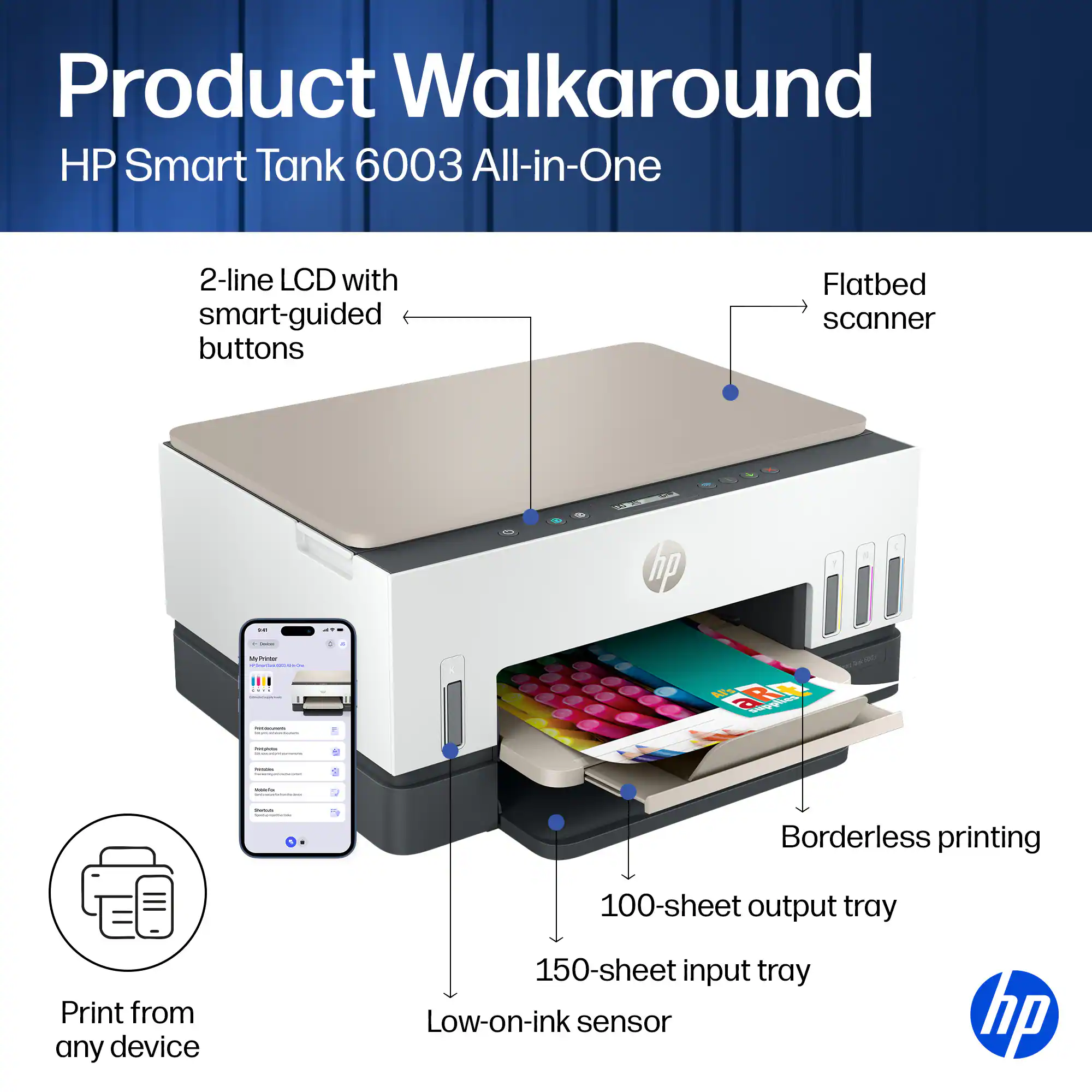 Product Walkaround HP Smart Tank 6003 All-in-One

- 2-line LCD with smart-guided buttons
- Flatbed scanner
- Print from any device
- Borderless printing
- 100-sheet output tray
- 150-sheet input tray
- Low-on-ink sensor
