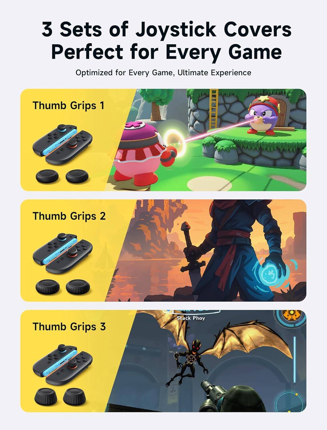 3 Sets of Joystick Covers  
Perfect for Every Game, Ultimate Experience  

Optimized for Every Game  

Thumb Grips 1  

Thumb Grips 2  

Thumb Grips 3  

Stack Phoy
