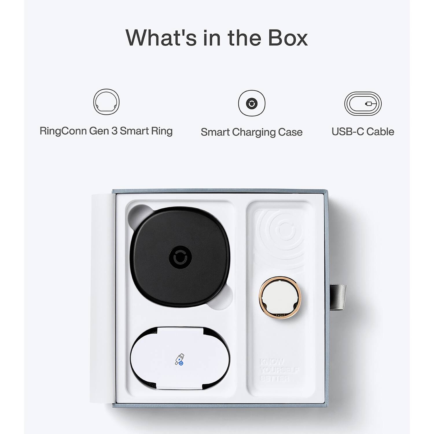 What's in the Box

- RingConn Gen 3 Smart Ring
- Smart Charging Case
- USB-C Cable

KNOW YOURSELF BETTER