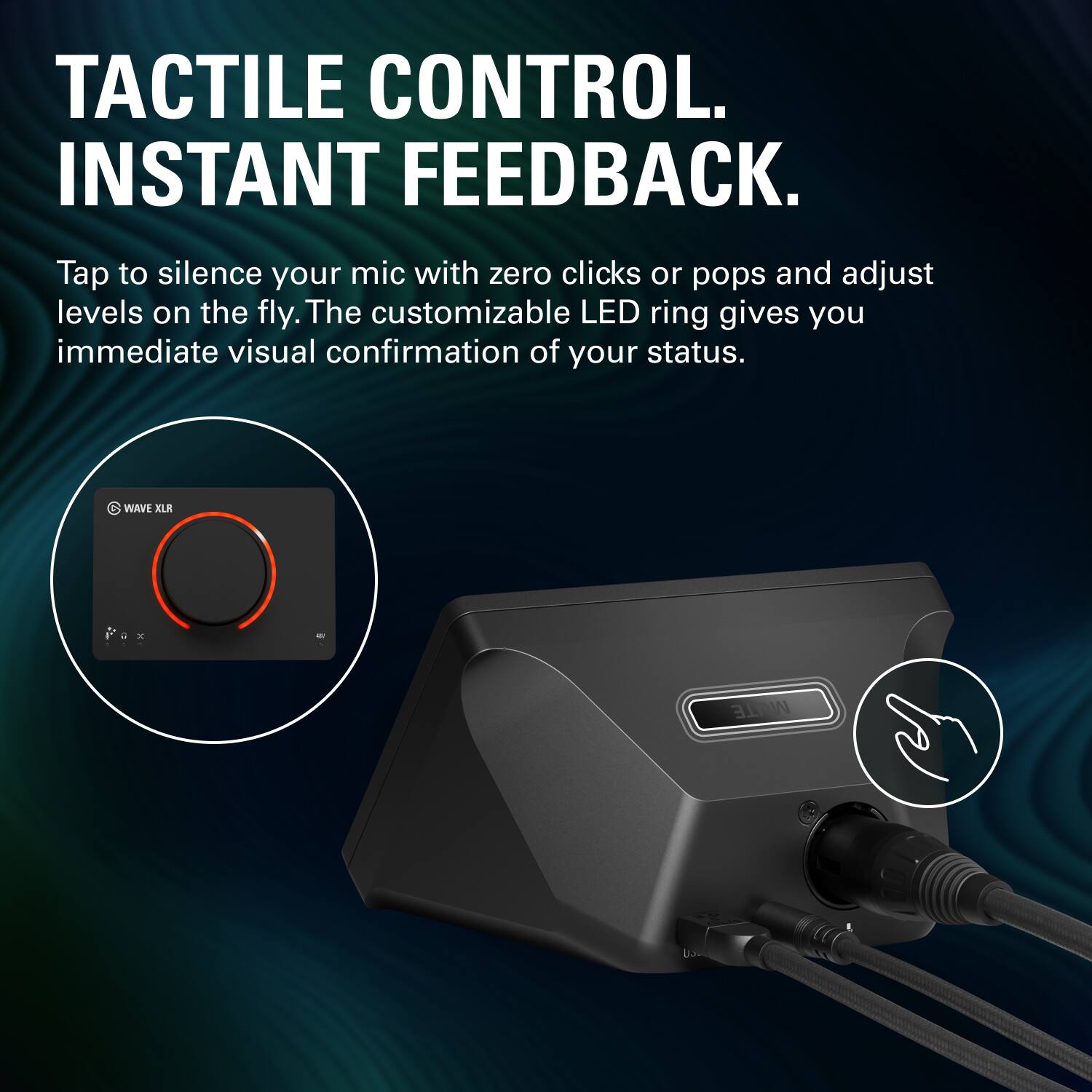 TACTILE CONTROL. INSTANT FEEDBACK.

Tap to silence your mic with zero clicks or pops and adjust levels on the fly. The customizable LED ring gives you immediate visual confirmation of your status.