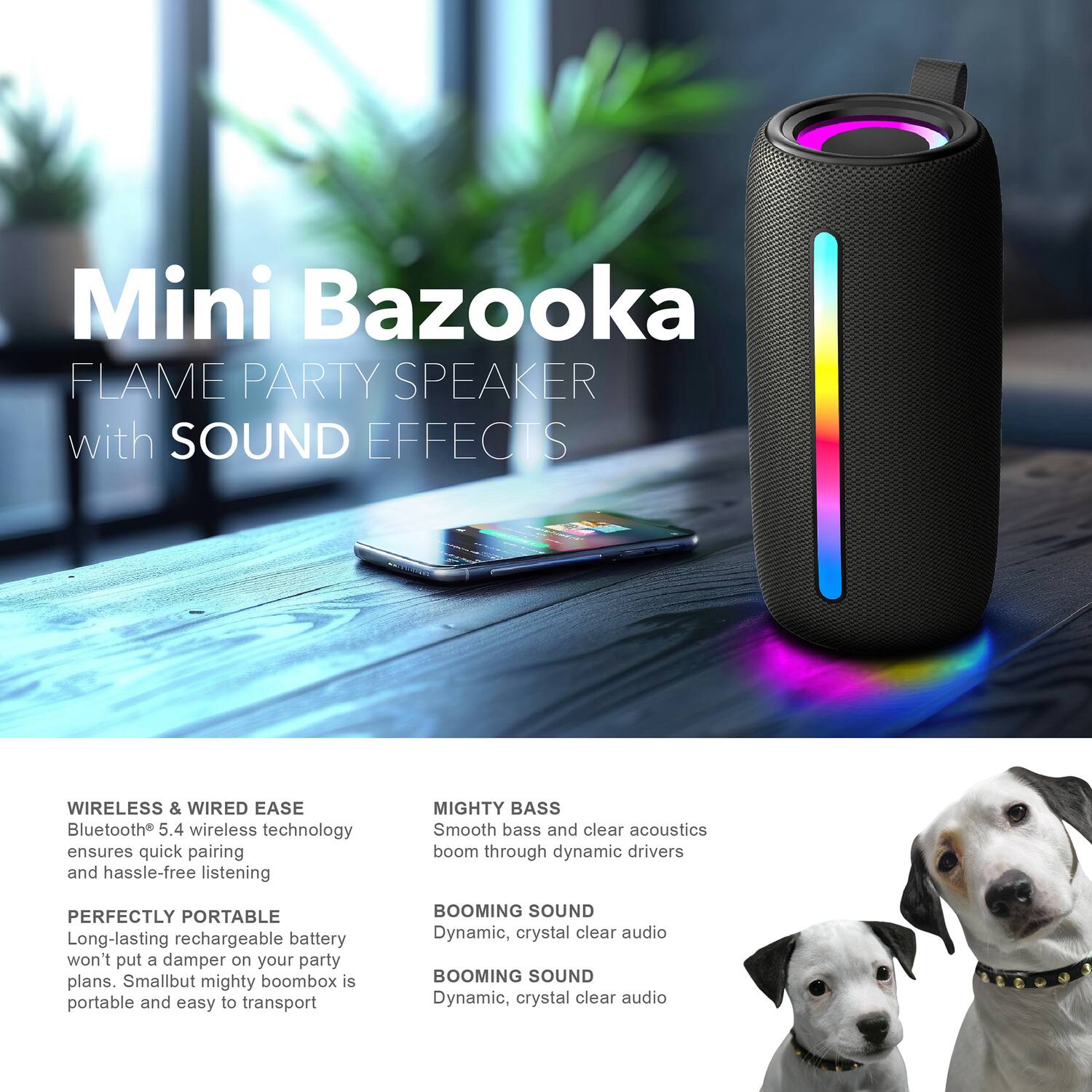 Mini Bazooka FLAME PARTY SPEAKER with SOUND EFFECTS

WIRELESS & WIRED EASE
Bluetooth 5.4 wireless technology ensures quick pairing and hassle-free listening

MIGHTY BASS
Smooth bass and clear acoustics boom through dynamic drivers

PERFECTLY PORTABLE
Long-lasting rechargeable battery won't put a damper on your party plans. Small but mighty boombox is portable and easy to transport

BOOMING SOUND
Dynamic, crystal clear audio