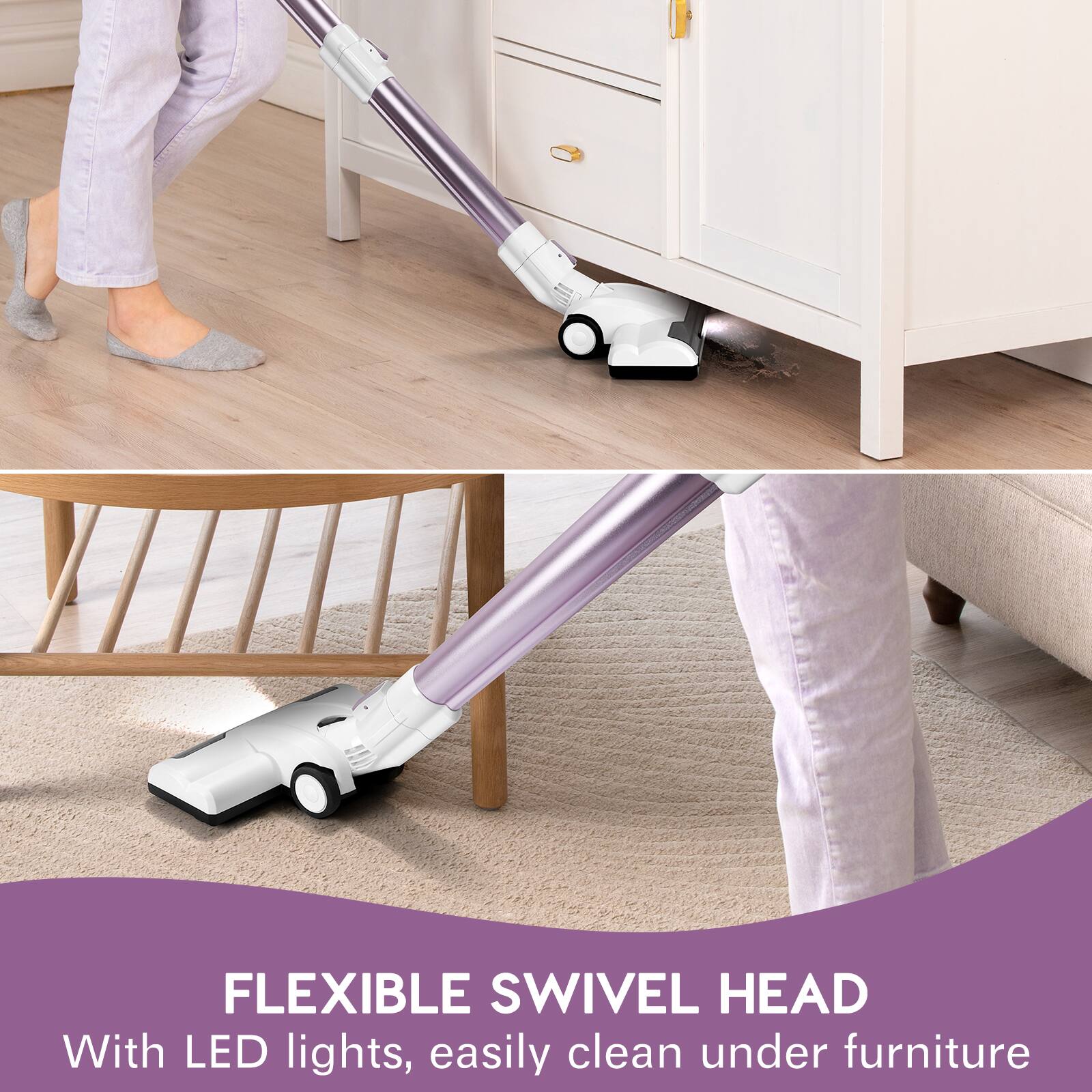 FLEXIBLE SWIVEL HEAD
With LED lights, easily clean under furniture