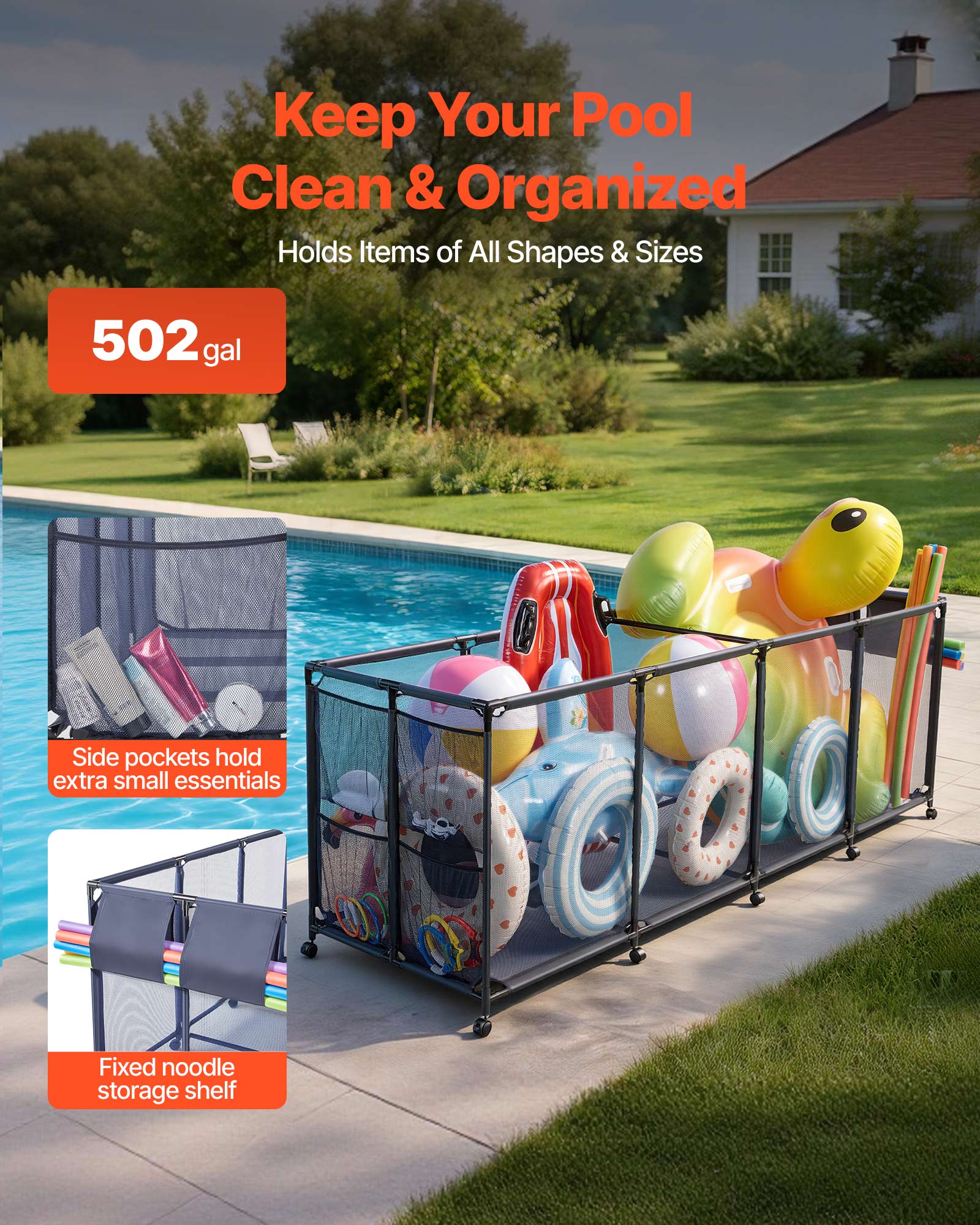 Keep Your Pool Clean & Organized  
Holds Items of All Shapes & Sizes  

502 gal  

Side pockets hold extra small essentials  

Fixed noodle storage shelf