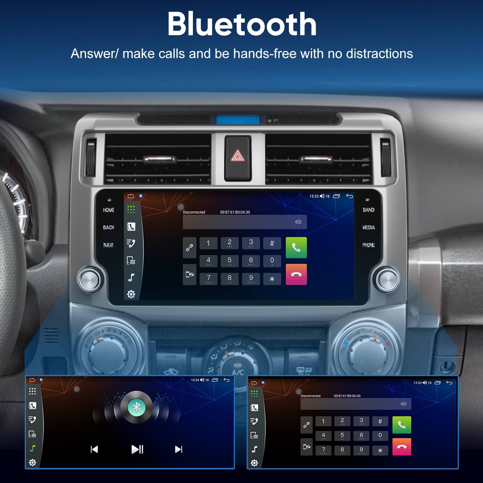 Bluetooth  
Answer/ make calls and be hands-free with no distractions  

15:33 a HOVE Disconnected  
00:37 61B00A:30  
00:37  

BAND BACK 4 MEDIA  

1 2 3 #  
4 5 6 0  
7 8 9 *  

15:34 A/C T01 Disconnected  
EPUSS  

1 2 3 I  
4 5 6 S  
7 B P