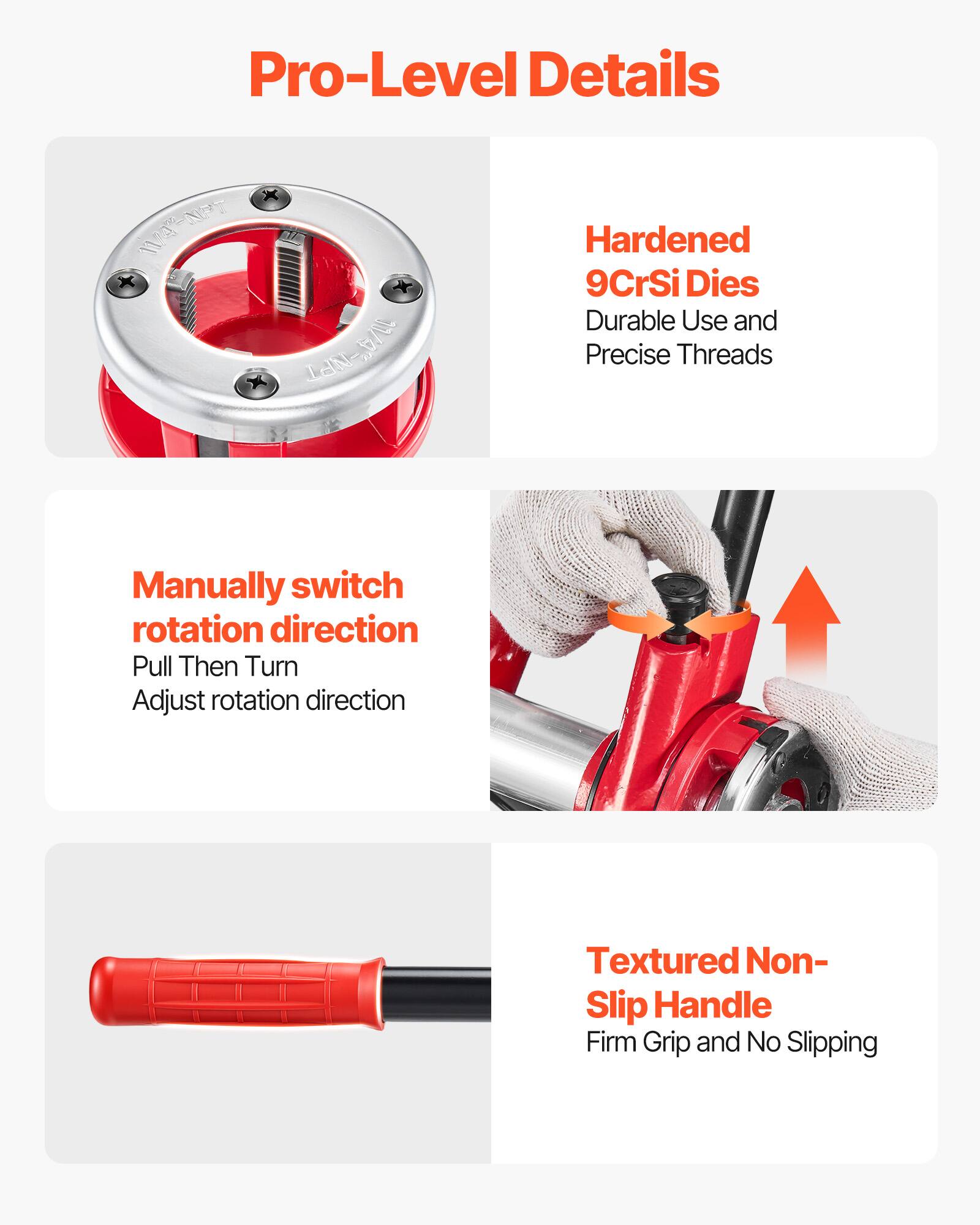 Pro-Level Details

- NPT 1/2" NPT
- Hardened 9CrSi Dies
- Durable Use and Precise Threads

- Manually switch rotation direction
  - Pull Then Turn
  - Adjust rotation direction

- Textured Non-Slip Handle
  - Firm Grip and No Slipping