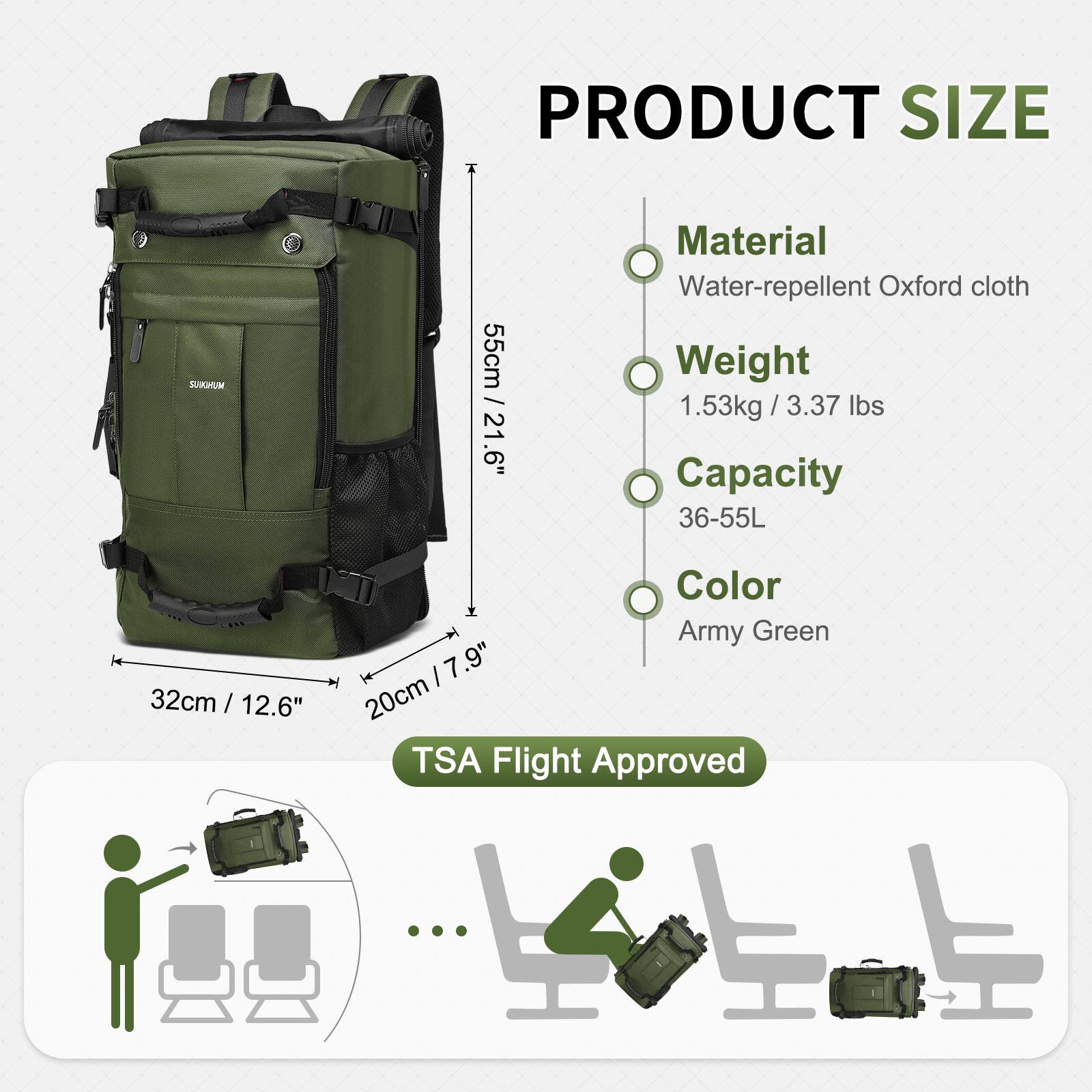 PRODUCT SIZE  
55cm / 21.6"  

Material  
Water-repellent Oxford cloth  

Weight  
1.53kg / 3.37 lbs  

Capacity  
36-55L  

Color  
Army Green  

TSA Flight Approved  

32cm / 12.6"  
20cm / 7.9"