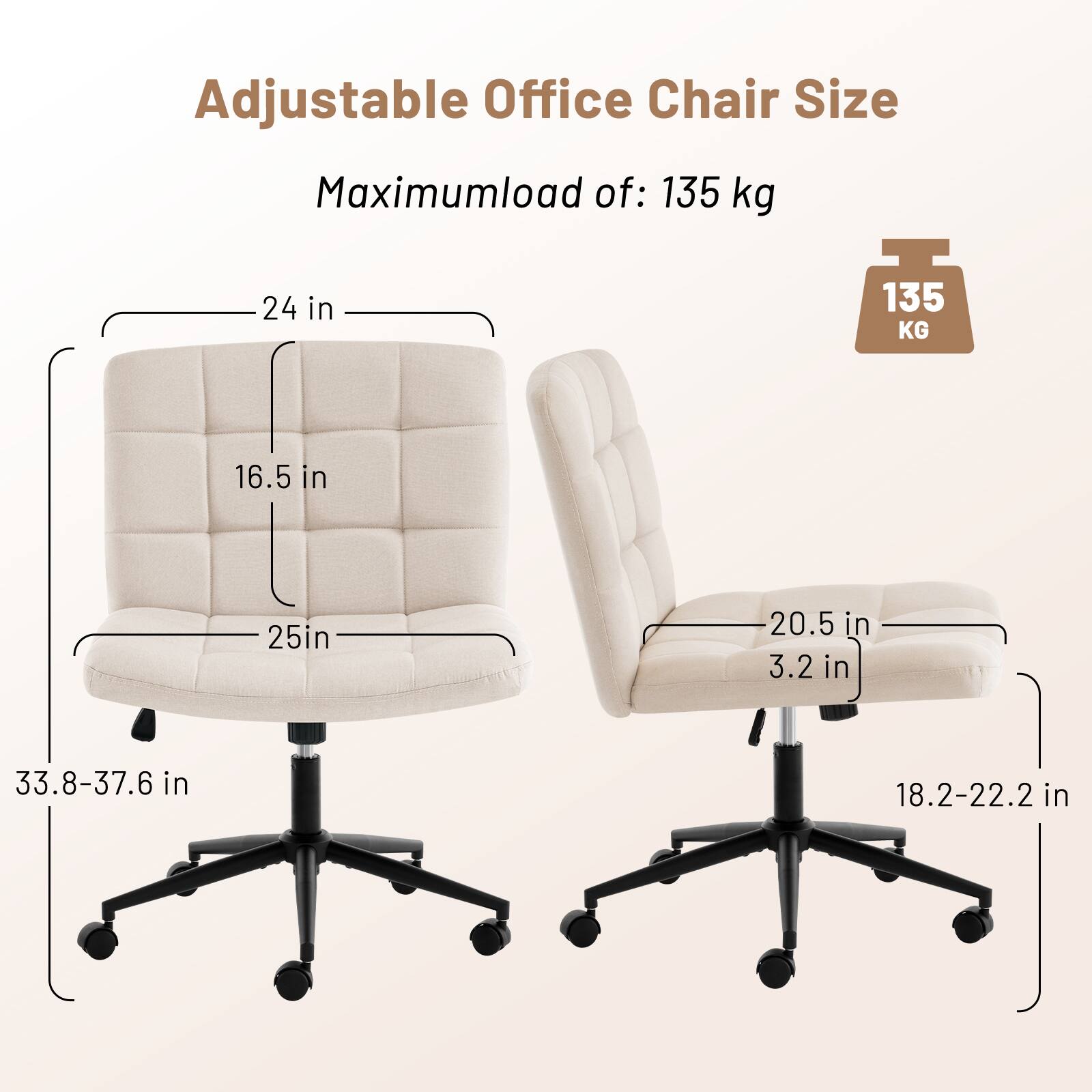 Adjustable Office Chair Size

Maximum load of: 135 kg

- Width: 24 in
- Depth: 25 in
- Height: 33.8-37.6 in
- Seat Height: 18.2-22.2 in
- Seat Depth: 20.5 in
- Back Height: 16.5 in
- Armrest Height: 3.2 in