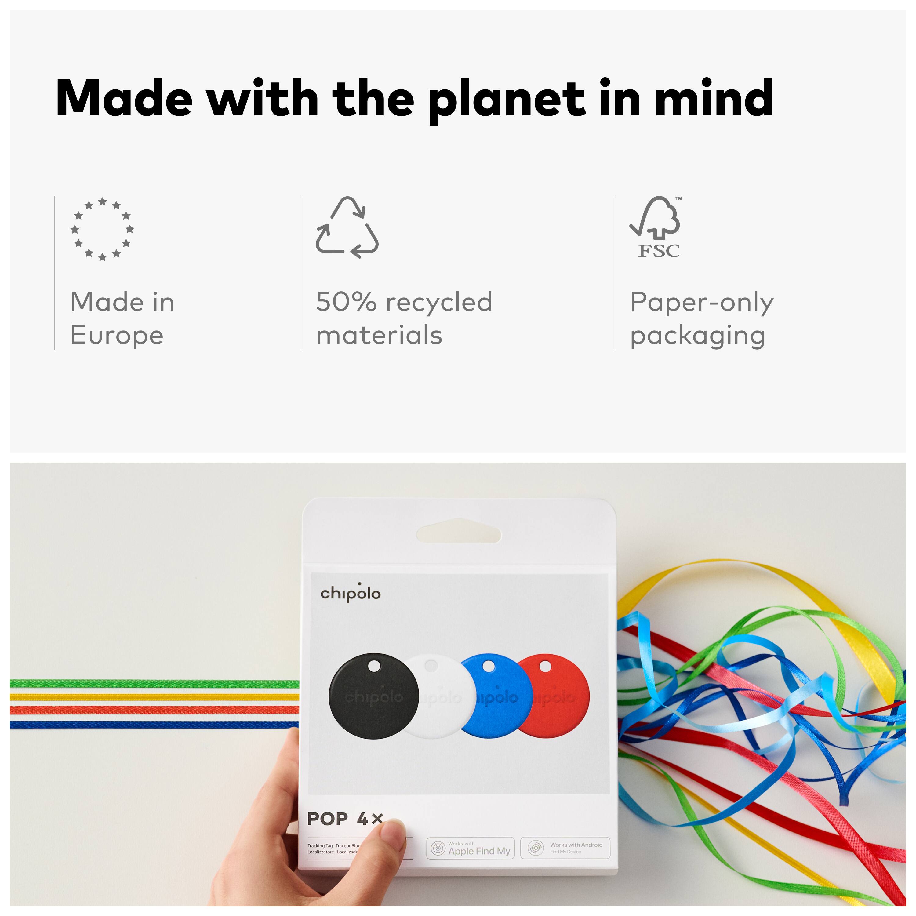 Made with the planet in mind  
Made in Europe  
50% recycled materials  
Paper-only packaging  

chipolo  
chipolo apolo  
chipolo ipolo  
POP 4x  

Apple Find My