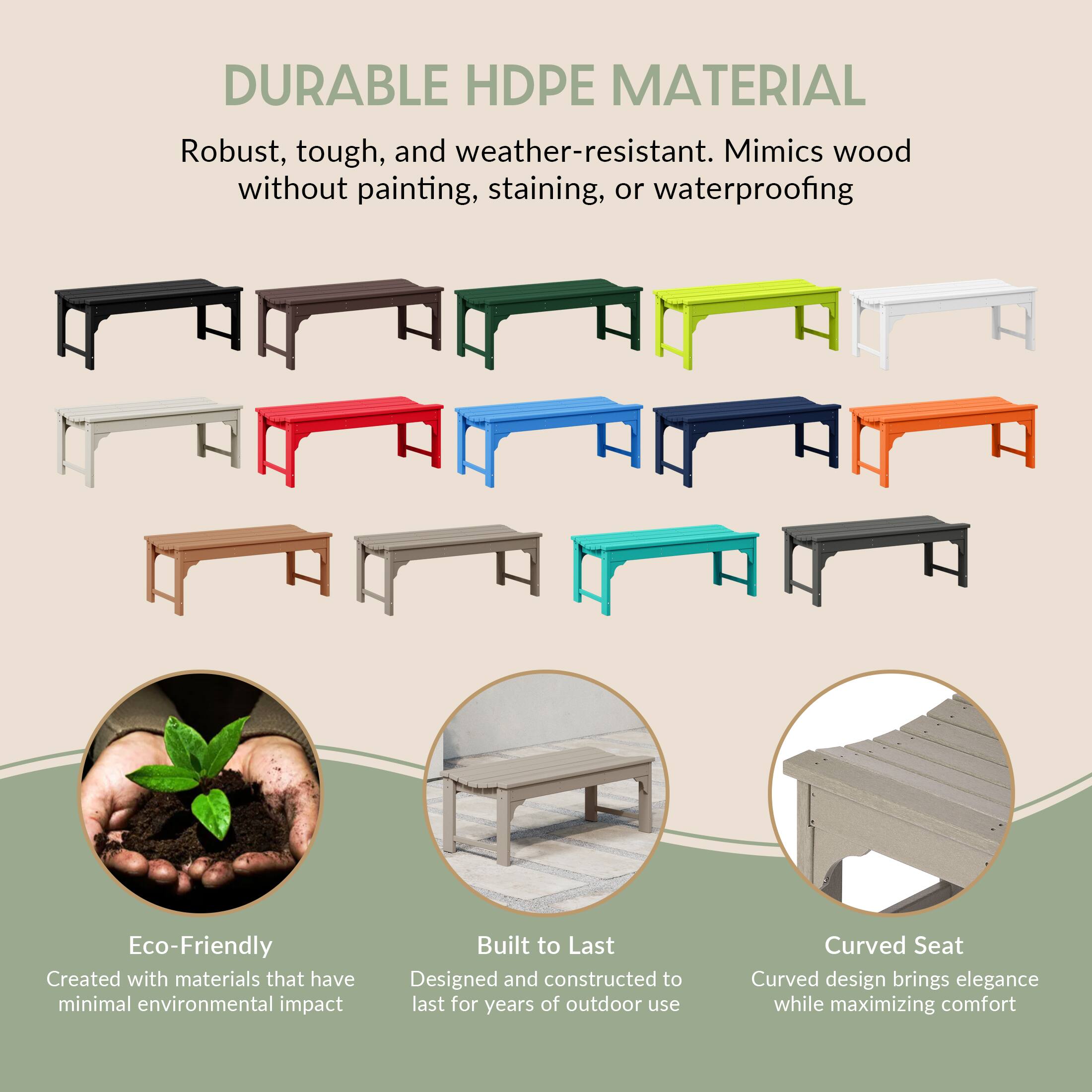 DURABLE HDPE MATERIAL  
Robust, tough, and weather-resistant. Mimics wood without painting, staining, or waterproofing.

Eco-Friendly  
Created with materials that have minimal environmental impact.

Built to Last  
Designed and constructed to last for years of outdoor use.

Curved Seat  
Curved design brings elegance while maximizing comfort.