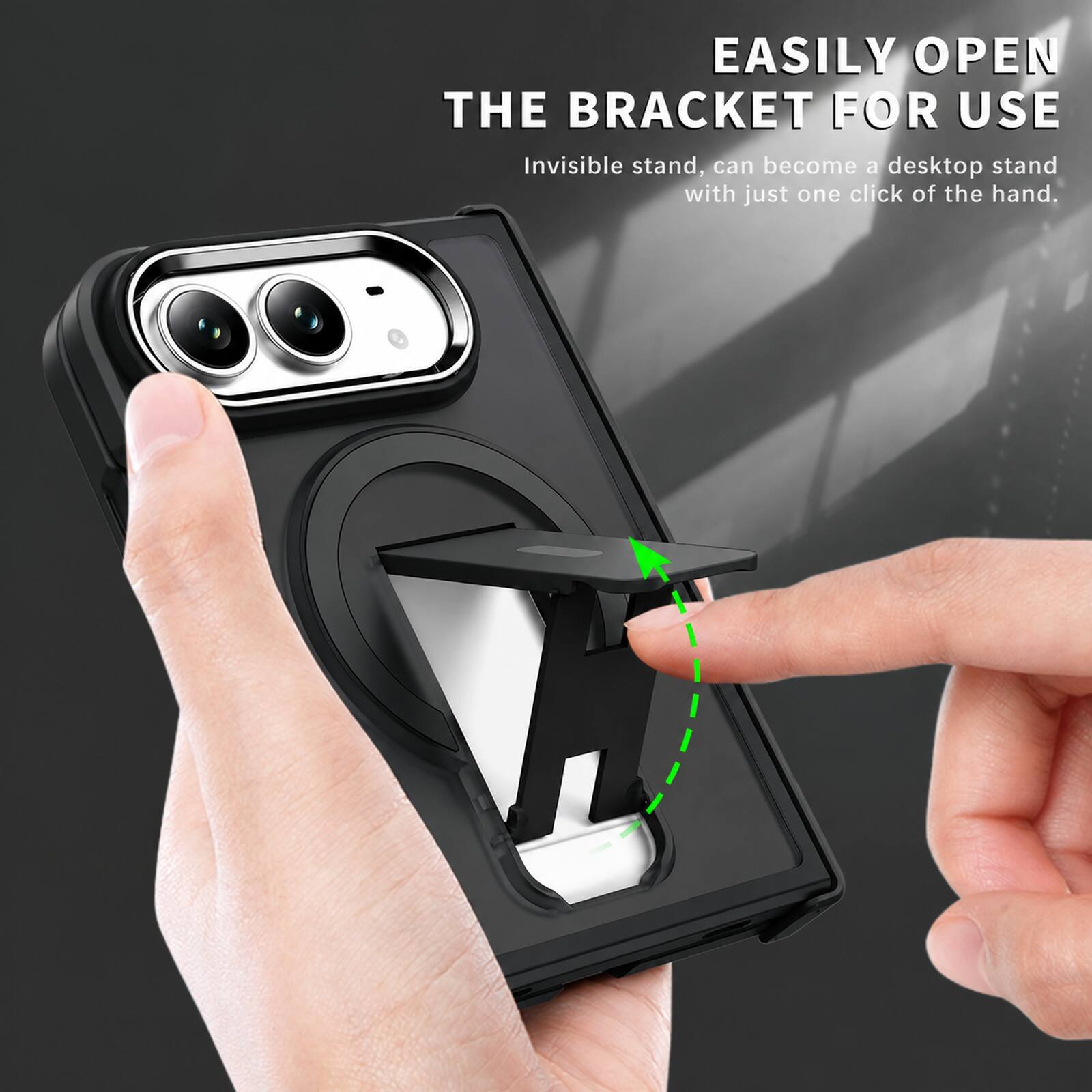 EASILY OPEN THE BRACKET FOR USE  
Invisible stand, can become a desktop stand with just one click of the hand.