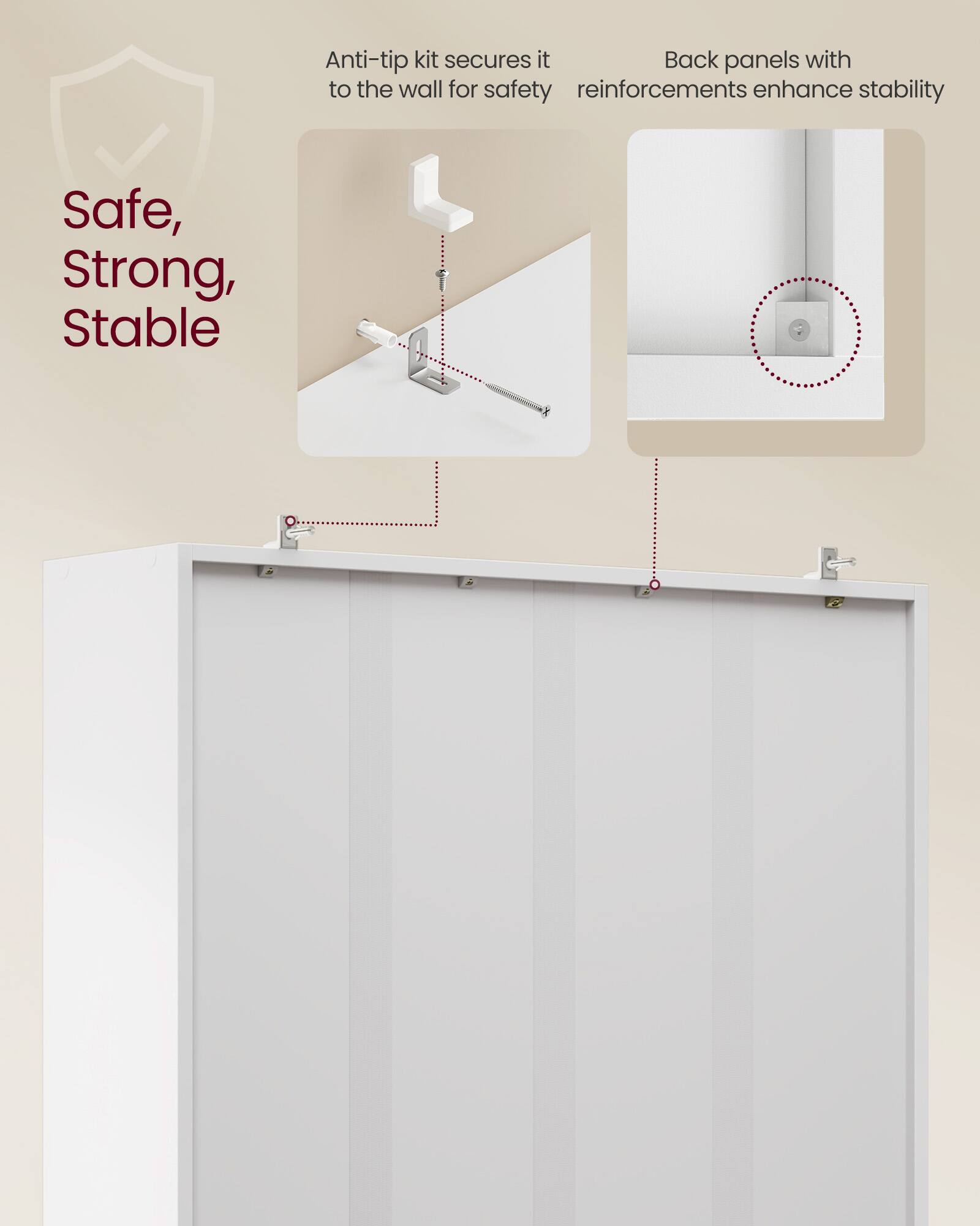 Anti-tip kit secures it to the wall for safety  
Back panels with reinforcements enhance stability  

Safe, Strong, Stable