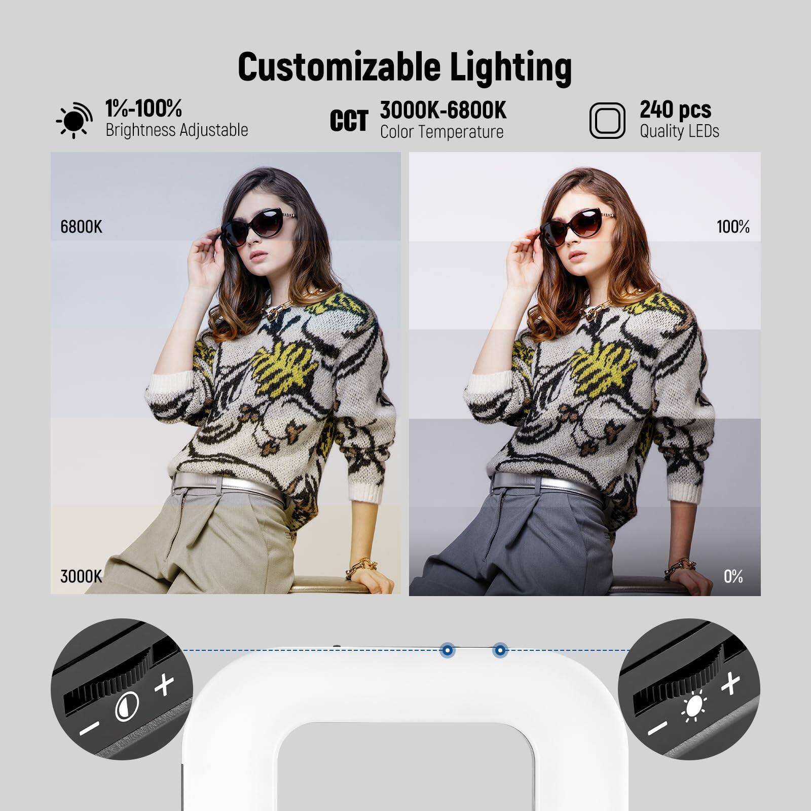 Customizable Lighting  
1%-100% Brightness Adjustable  
3000K-6800K Color Temperature  
240 pcs Quality LEDs