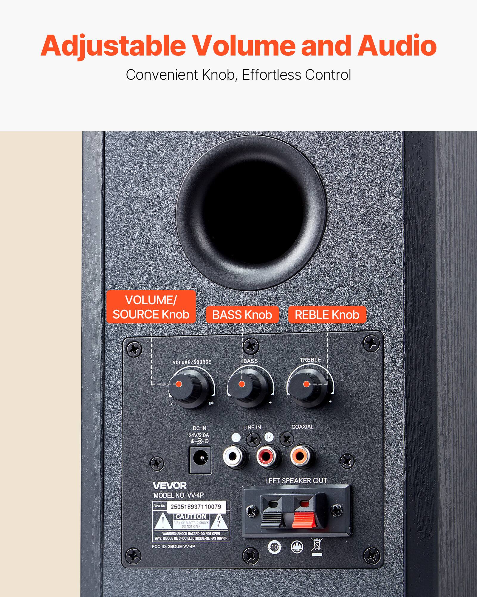 Adjustable Volume and Audio Convenient Knob, Effortless Control

VOLUME/SOURCE Knob
BASS Knob
REBLE Knob
VOLUME/SOURCE
IBASS
TREBLE
44 DC IN 24V/2.0A
LINE IN R
COAXIAL
VEVOR MODEL NO. V4P
LEFT SPEAKER OUT
250518937110079
CAUTION
FCC: 2BQULE-VW-4P
10
