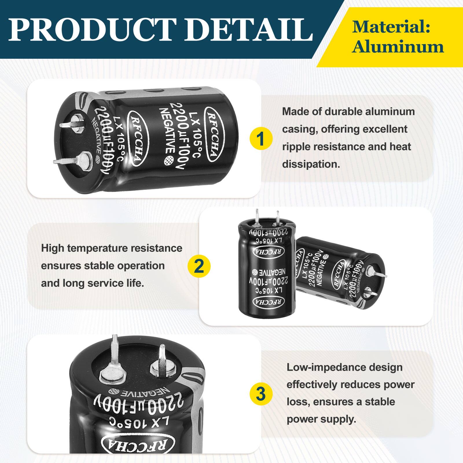 PRODUCT DETAIL

Material: Aluminum

1. Made of durable aluminum casing, offering excellent ripple resistance and heat dissipation.
2. High temperature resistance ensures stable operation and long service life.
3. Low-impedance design effectively reduces power loss, ensures a stable power supply.