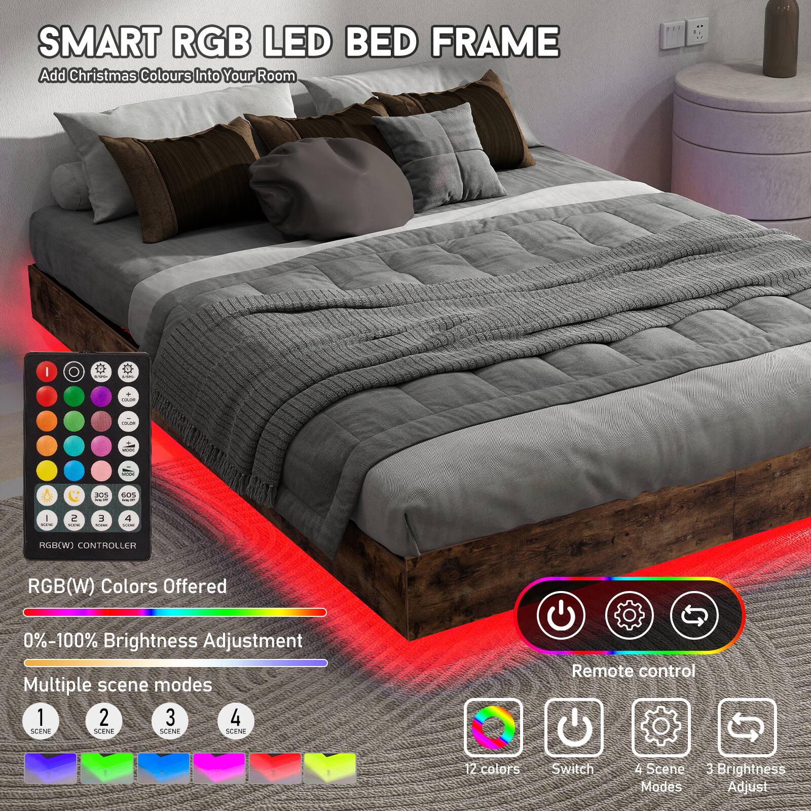 SMART RGB LED BED FRAME  
Add Christmas Colours Into Your Room  

RGB(W) Colors Offered  
0%-100% Brightness Adjustment  
Multiple scene modes  

Remote control  
12 colors  
Switch  
4 Scene Modes  
3 Brightness Adjust