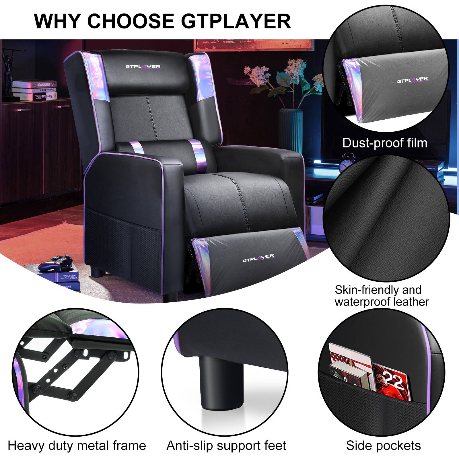 WHY CHOOSE GTPLAYER

- Dust-proof film
- Skin-friendly and waterproof leather
- Heavy duty metal frame
- Anti-slip support feet
- Side pockets
