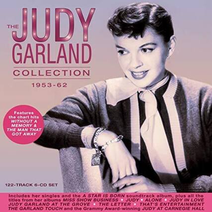 **The Judy Garland Collection 1953-62**
Features the chart hits **WITHOUT A MEMORY & THE MAN THAT GOT AWAY**
122-TRACK 6-CD SET
Includes her singles and the **A STAR IS BORN** soundtrack album, plus all the titles from her albums **MISS SHOW BUSINESS, JUDY ALONE, JUDY IN LOVE, JUDY GARLAND AT THE GROVE, THE LETTER, THAT'S ENTERTAINMENT, THE GARLAND TOUCH** and the Grammy Award-winning **JUDY AT CARNEGIE HALL**