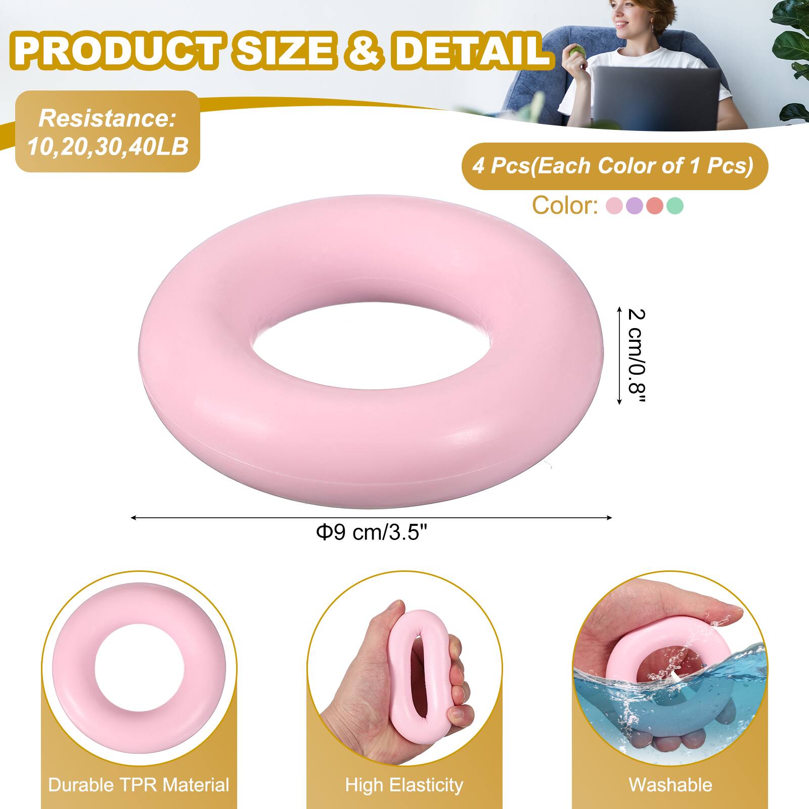 PRODUCT SIZE & DETAIL

Resistance: 10, 20, 30, 40LB

4 Pcs (Each Color of 1 Pcs)

Color:

2 cm/0.8"

9 cm/3.5"

Durable TPR Material

High Elasticity

Washable